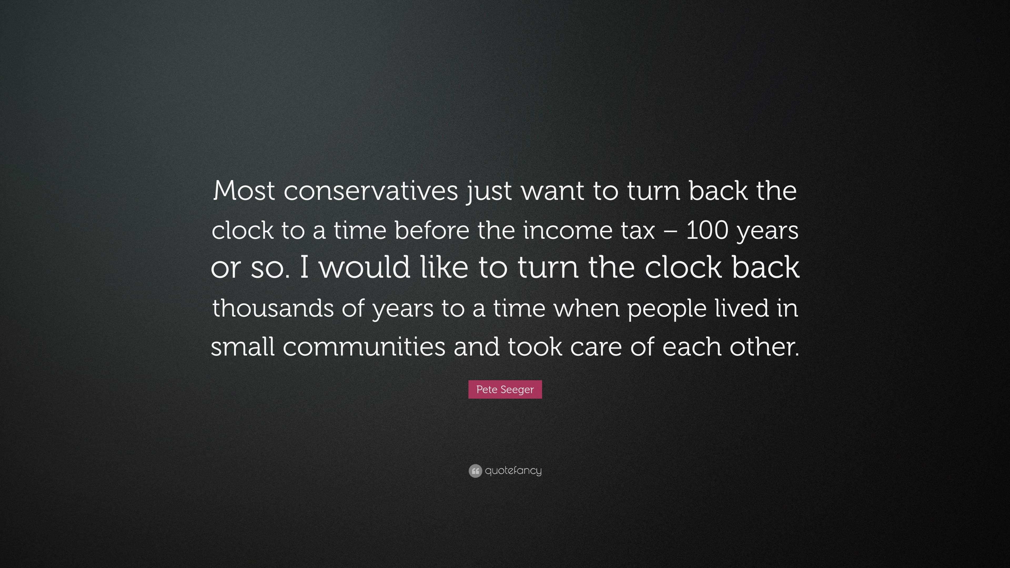 Pete Seeger Quote Most Conservatives Just Want To Turn Back The Clock To A Time Before The Income Tax 100 Years Or So I Would Like To T 10 Wallpapers Quotefancy