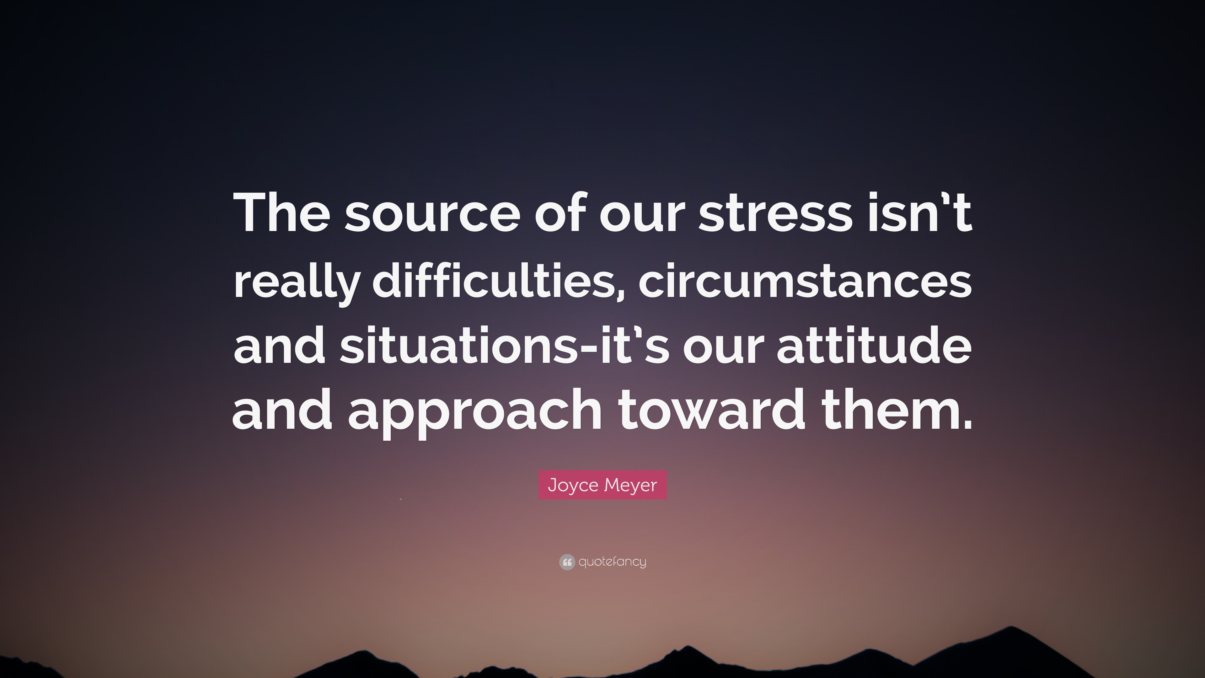 Joyce Meyer Quote: “The source of our stress isn’t really difficulties ...