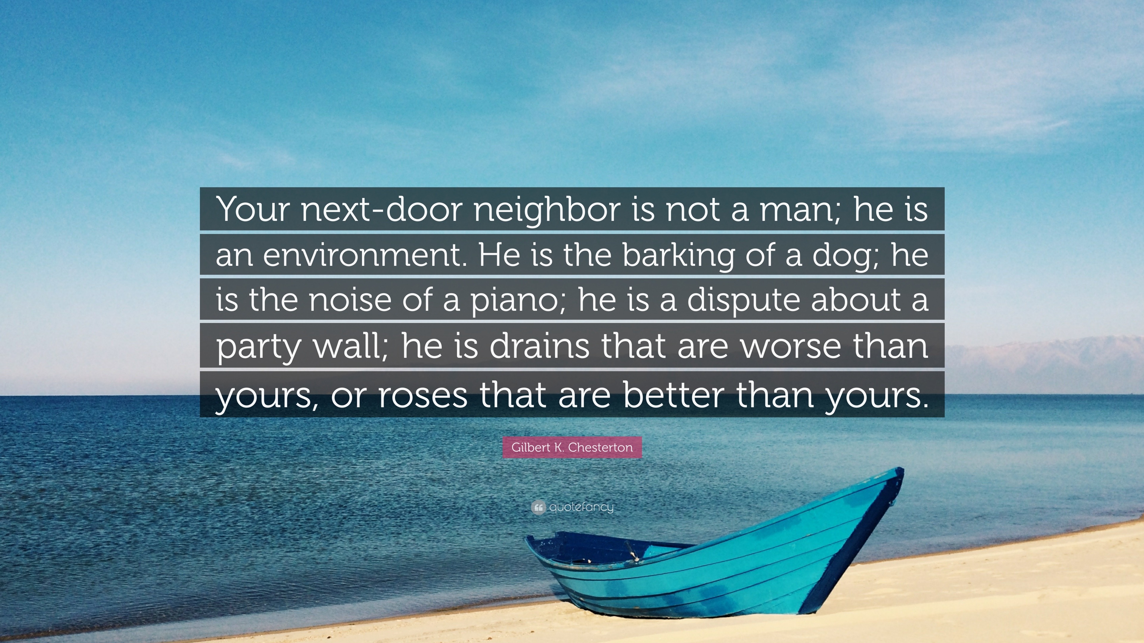 Gilbert K. Chesterton Quote: “Your next-door neighbor is not a man; he is  an environment. He is the barking of a dog; he is the noise of a piano; he  i...”