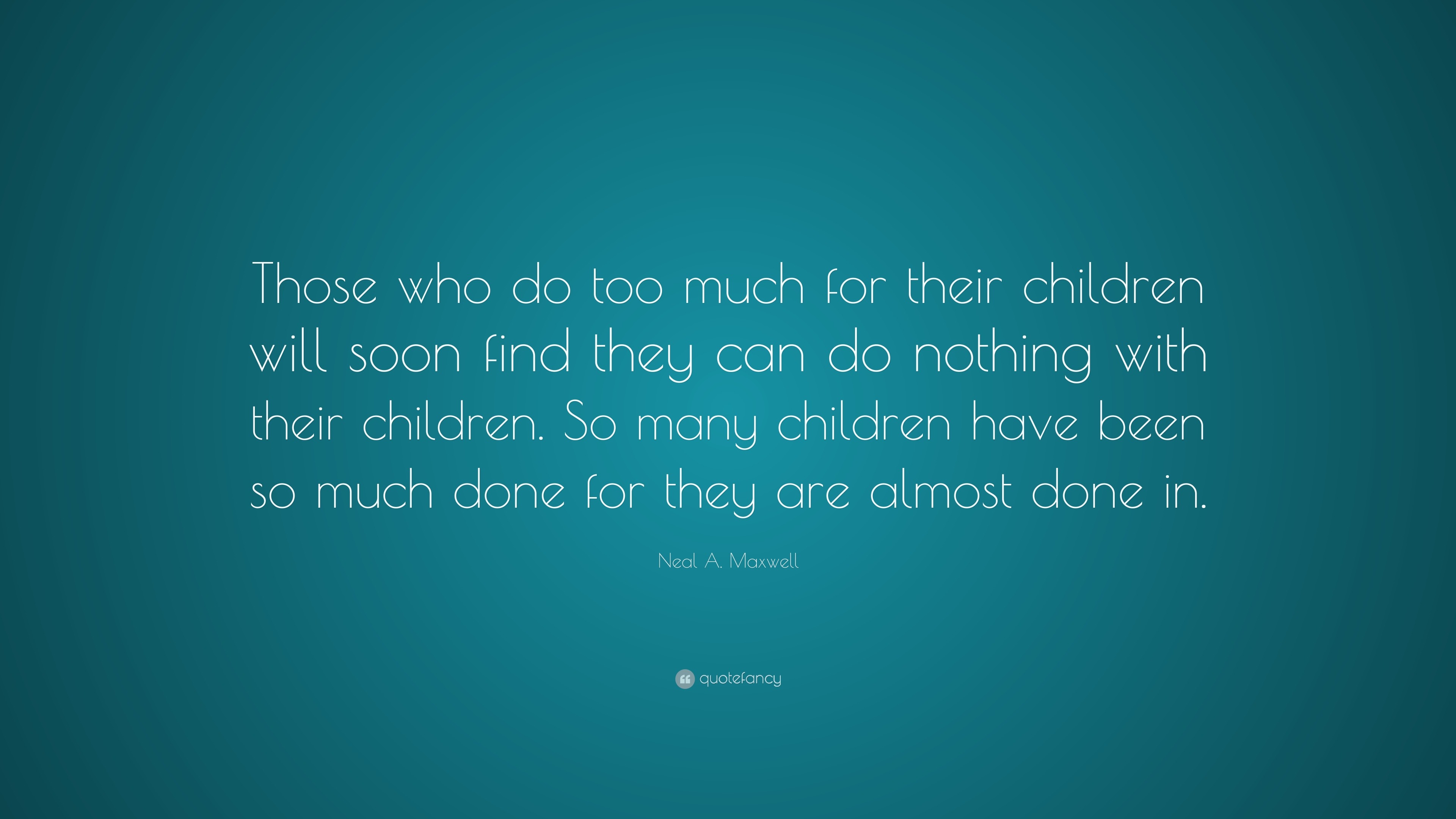 Neal A. Maxwell Quote: “those Who Do Too Much For Their Children Will 