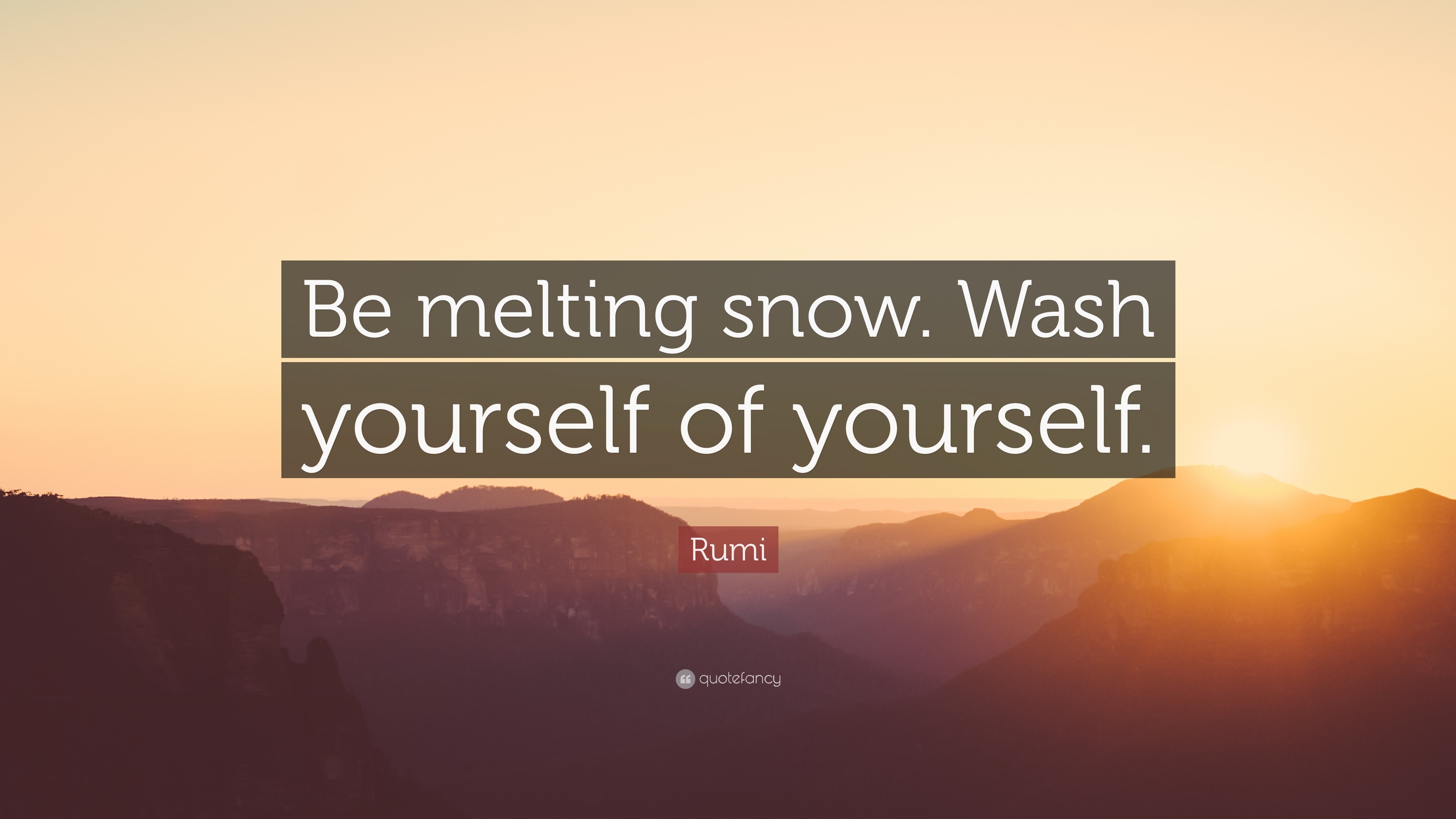 Rumi Quote “Be melting snow Wash yourself of yourself ”