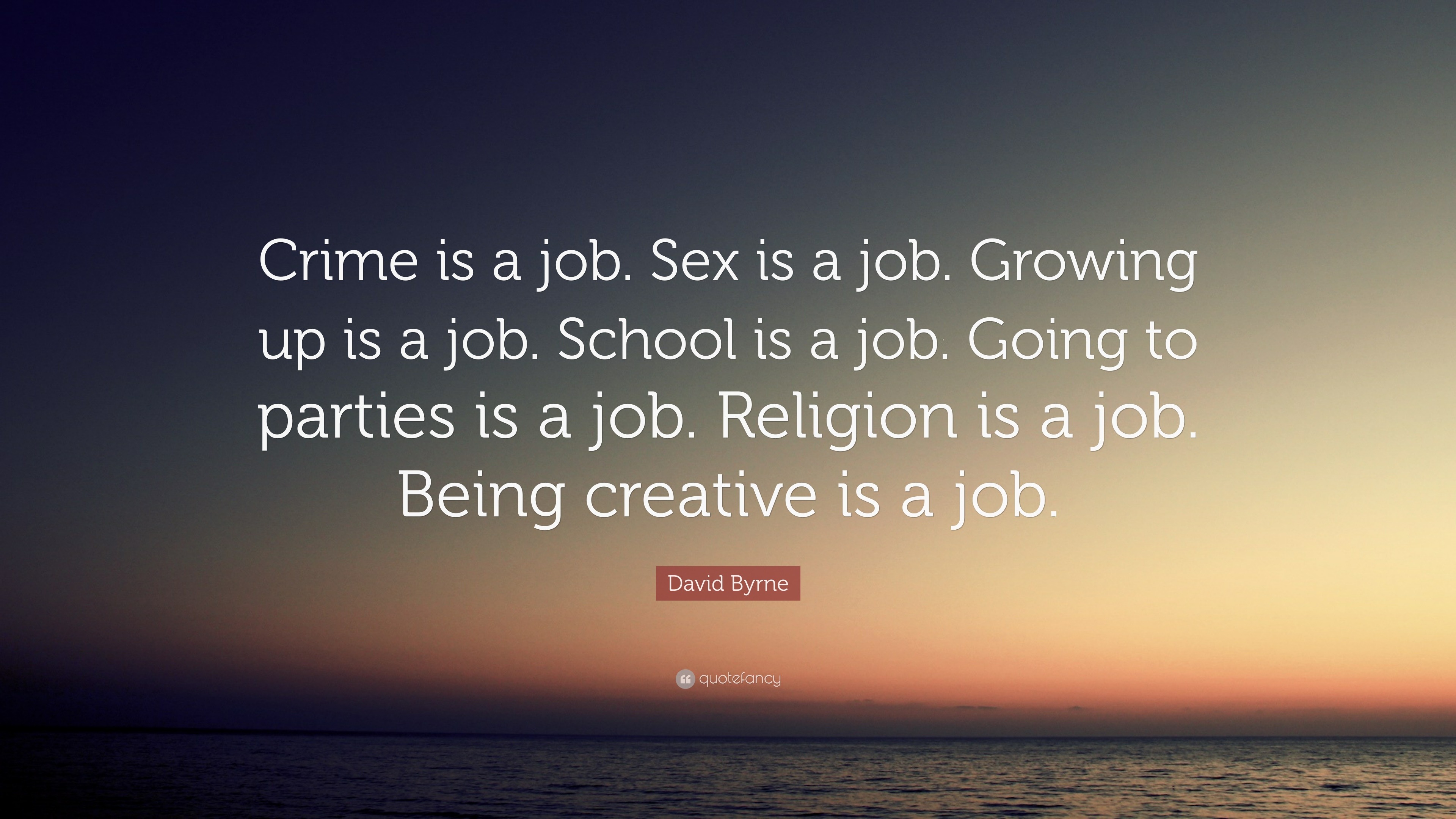 David Byrne Quote: “Crime is a job. Sex is a job. Growing up is a job.  School is a job. Going to parties is a job. Religion is a job. Being ...”