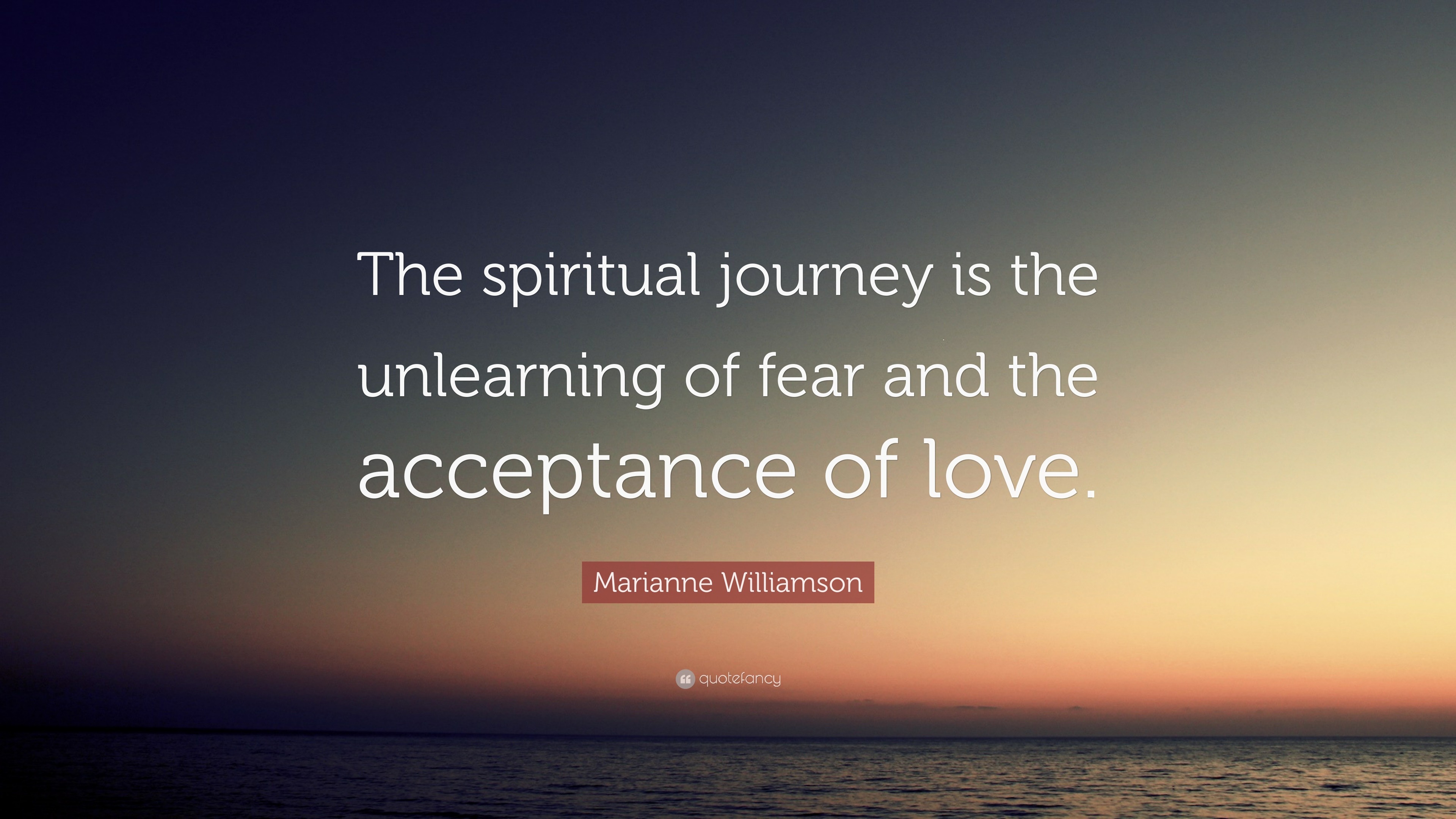 Marianne Williamson Quote: “The spiritual journey is the unlearning of fear  and the acceptance of love.”