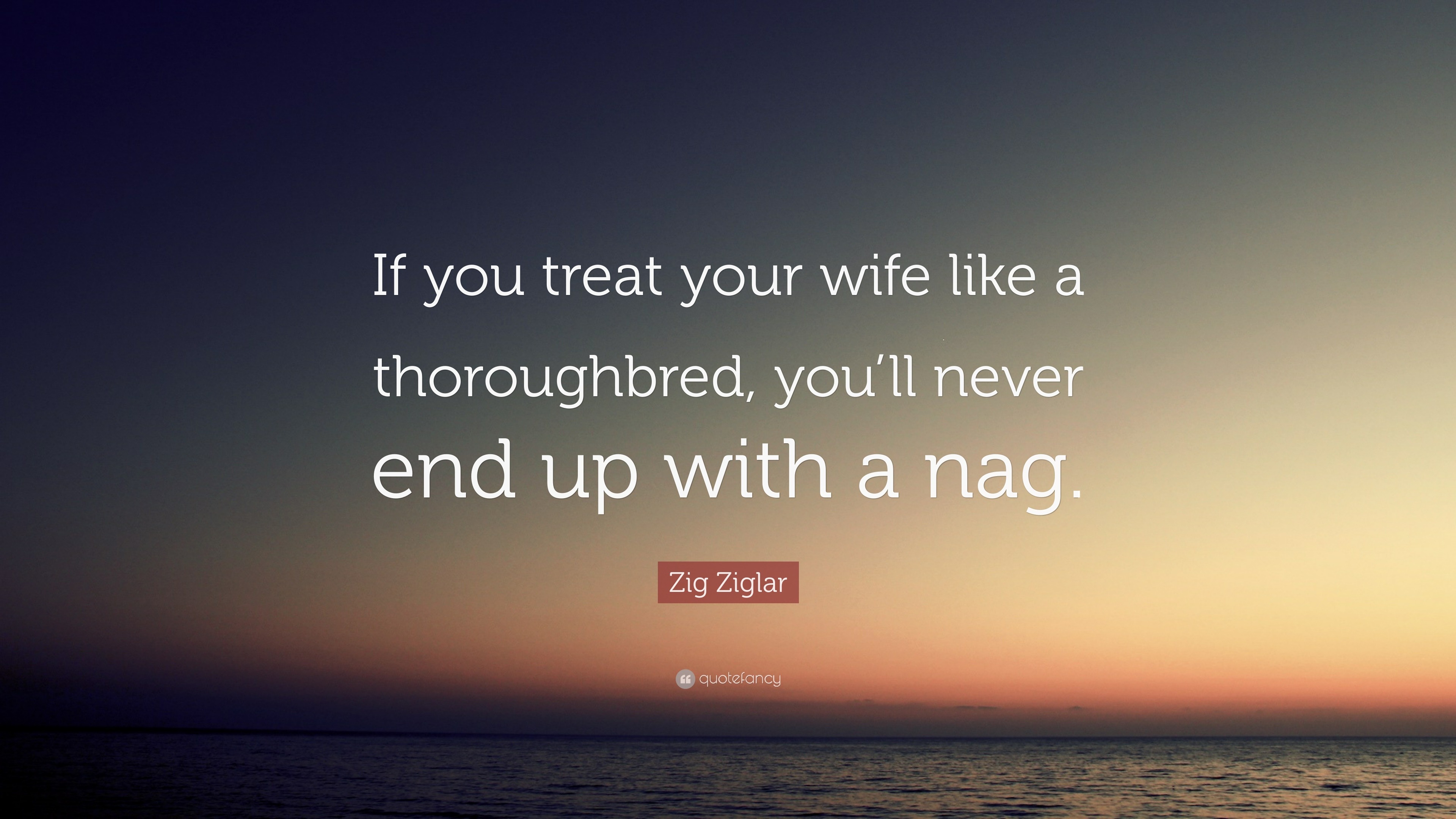 Zig Ziglar Quote: “If you treat your wife like a thoroughbred, you’ll ...