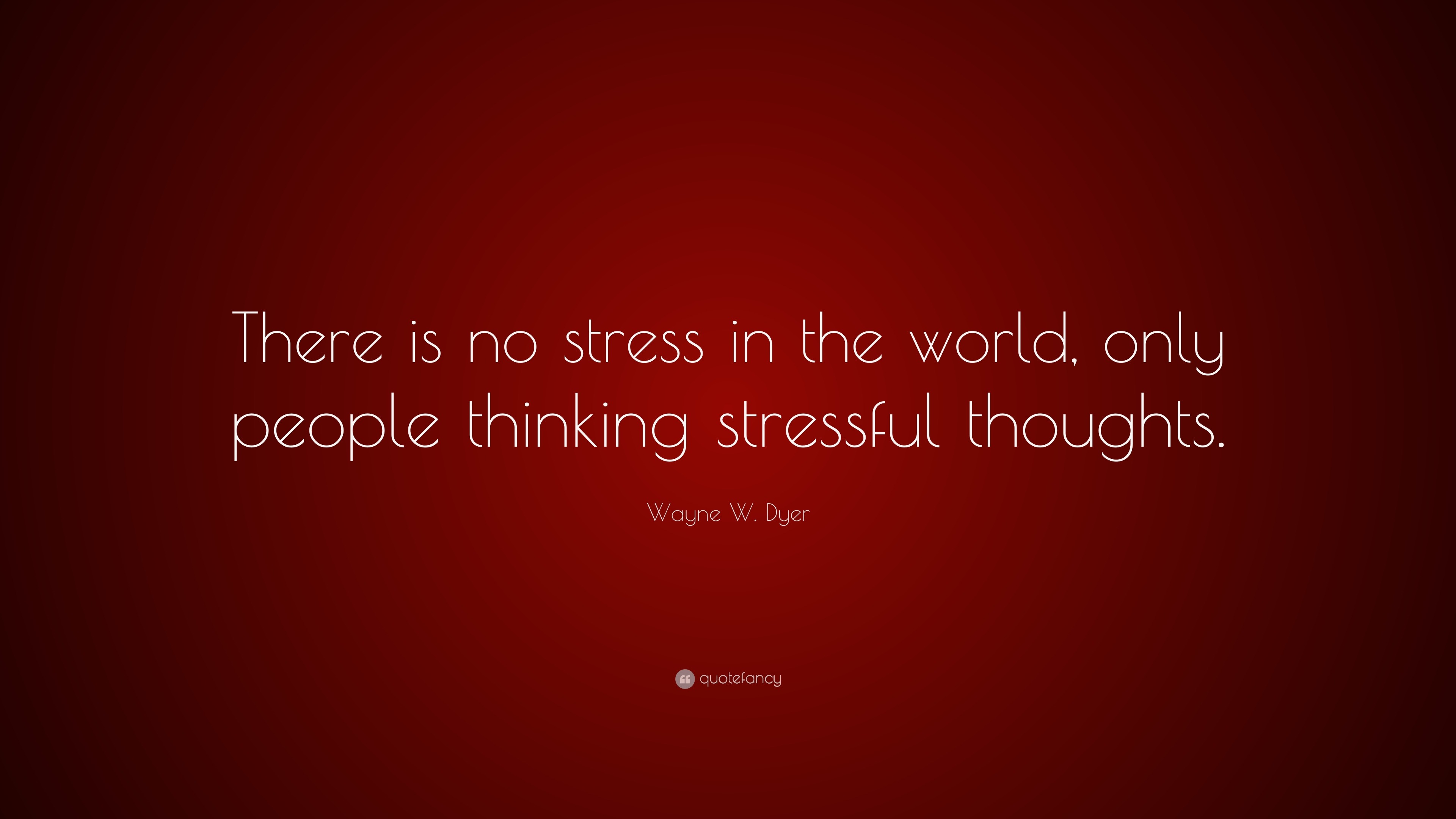 Wayne W. Dyer Quote: “There is no stress in the world, only people thinking  stressful thoughts.”