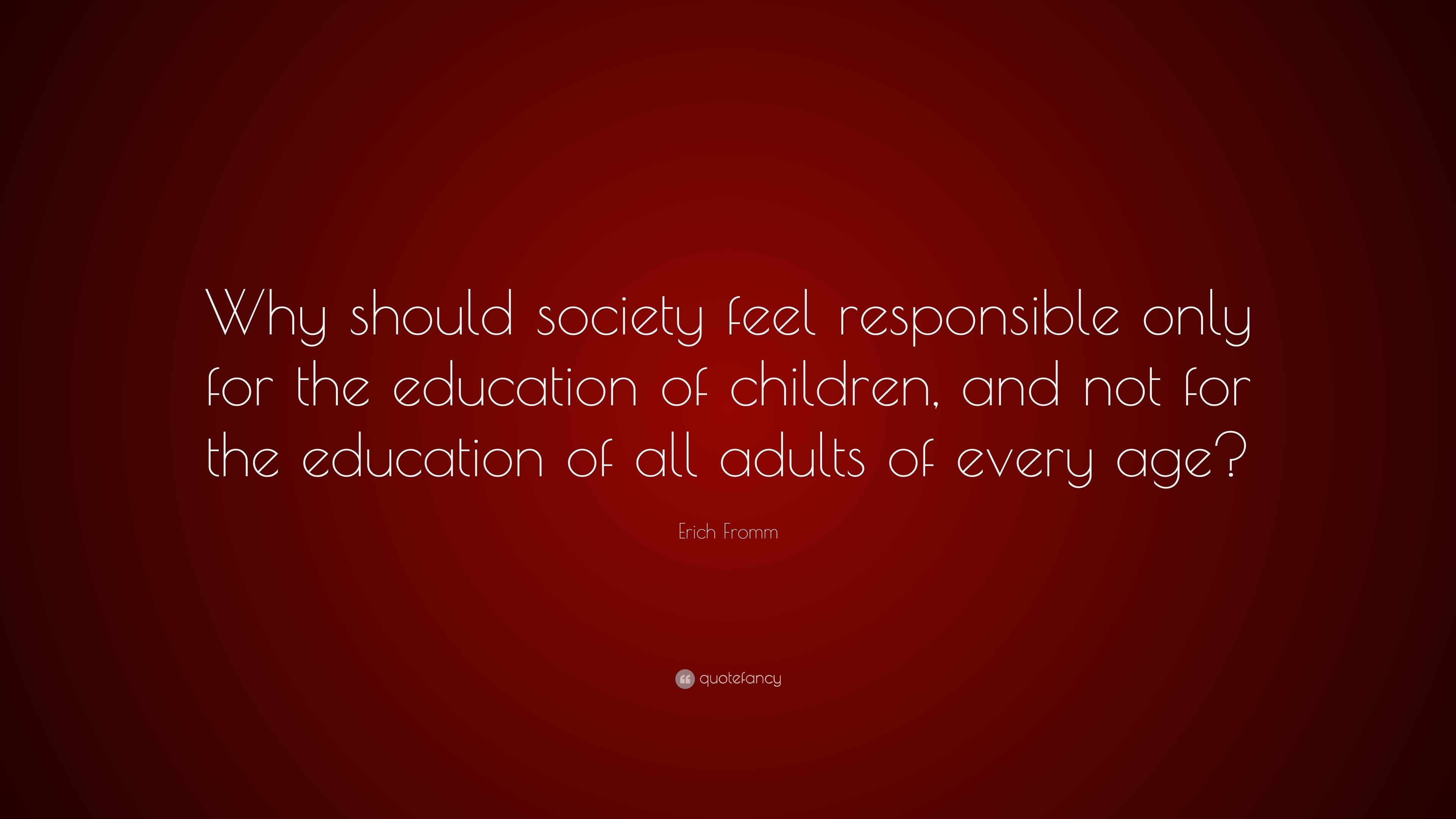 Erich Fromm Quote: “Why should society feel responsible only for the ...