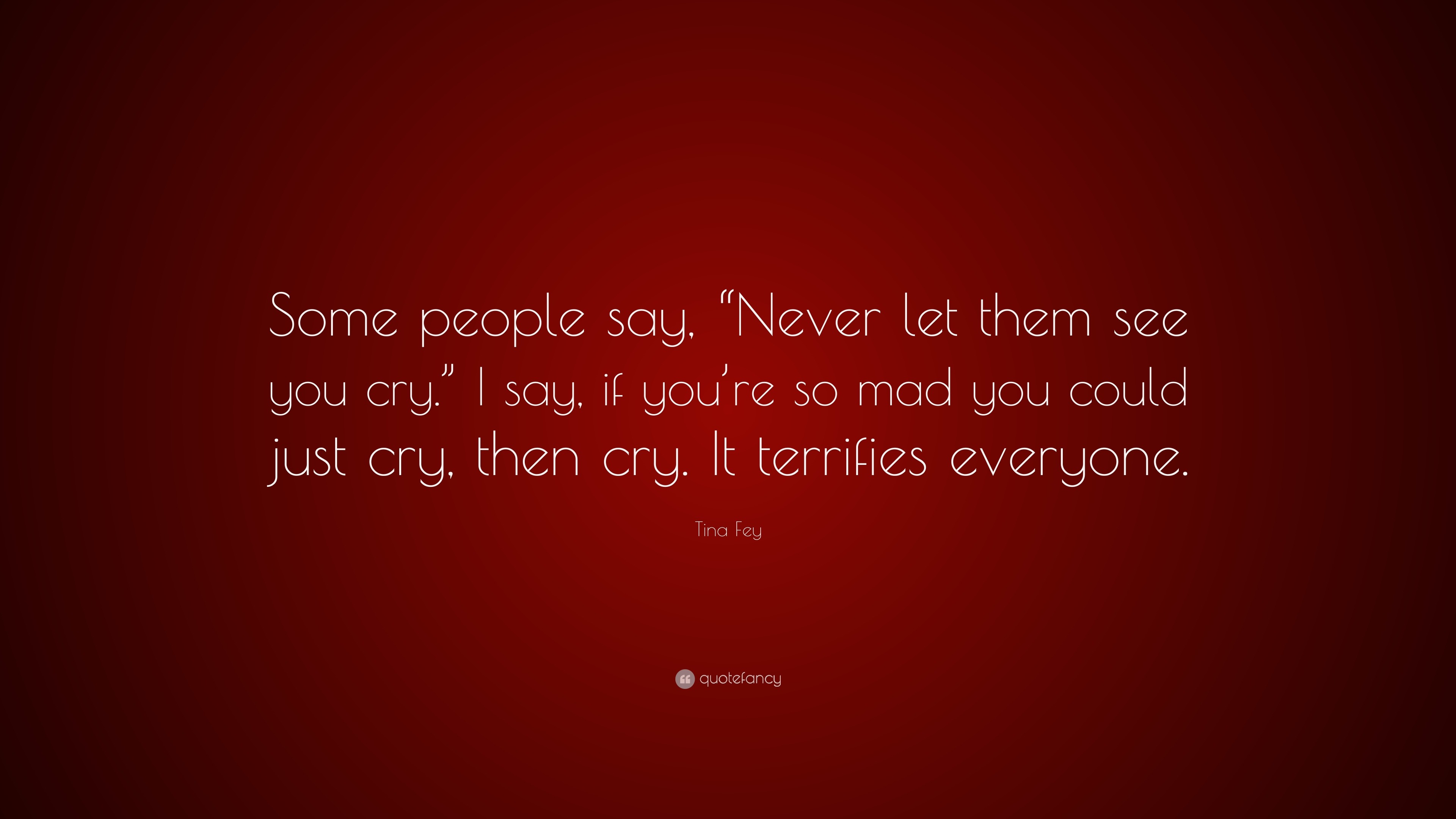 Tina Fey Quote: “Some people say, “Never let them see you cry.” I say ...