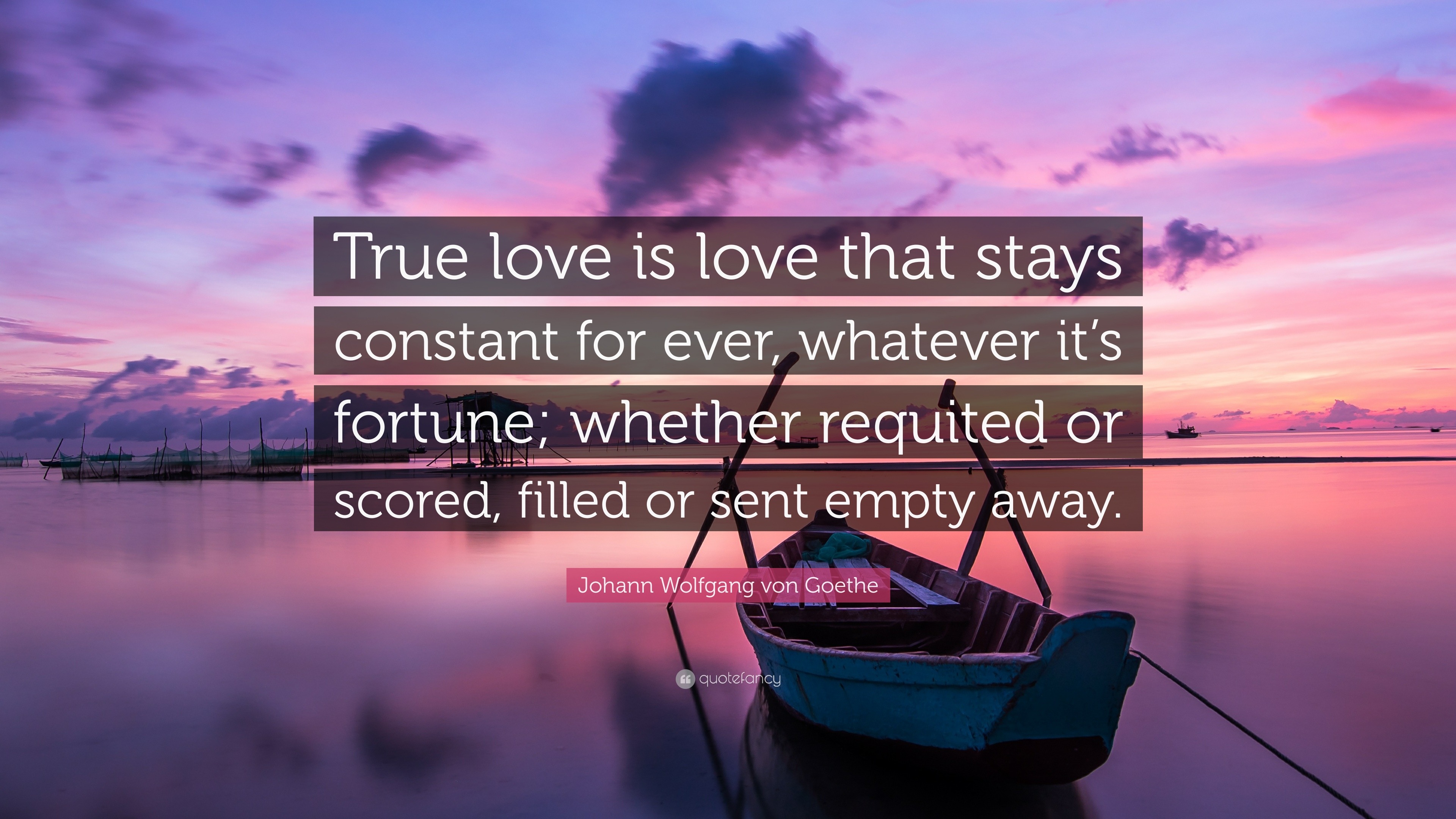 Johann Wolfgang von Goethe Quote: “True love is love that stays constant  for ever, whatever it's fortune; whether requited or scored, filled or sent  empty ”