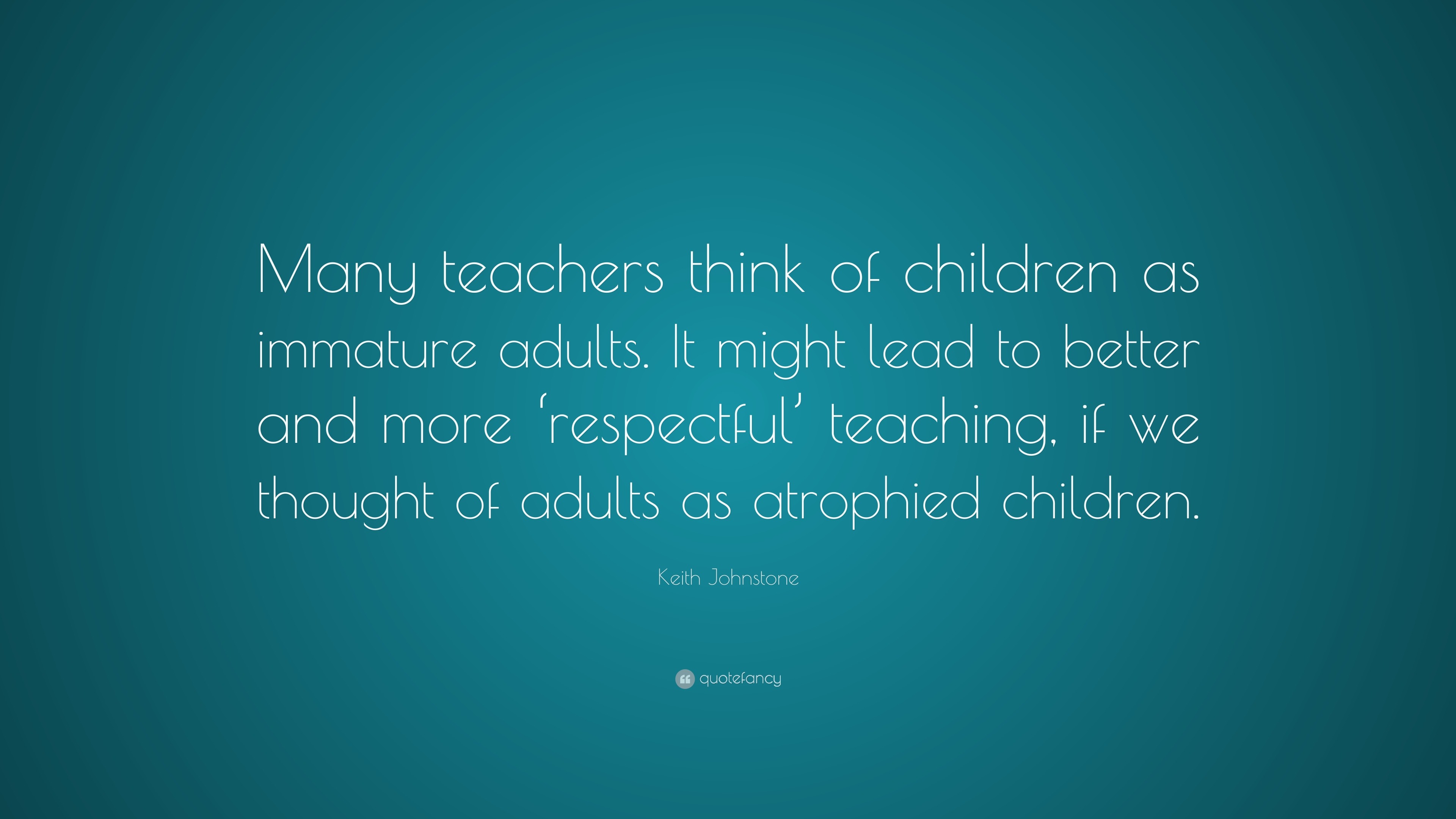 Keith Johnstone Quote: “Many teachers think of children as immature ...