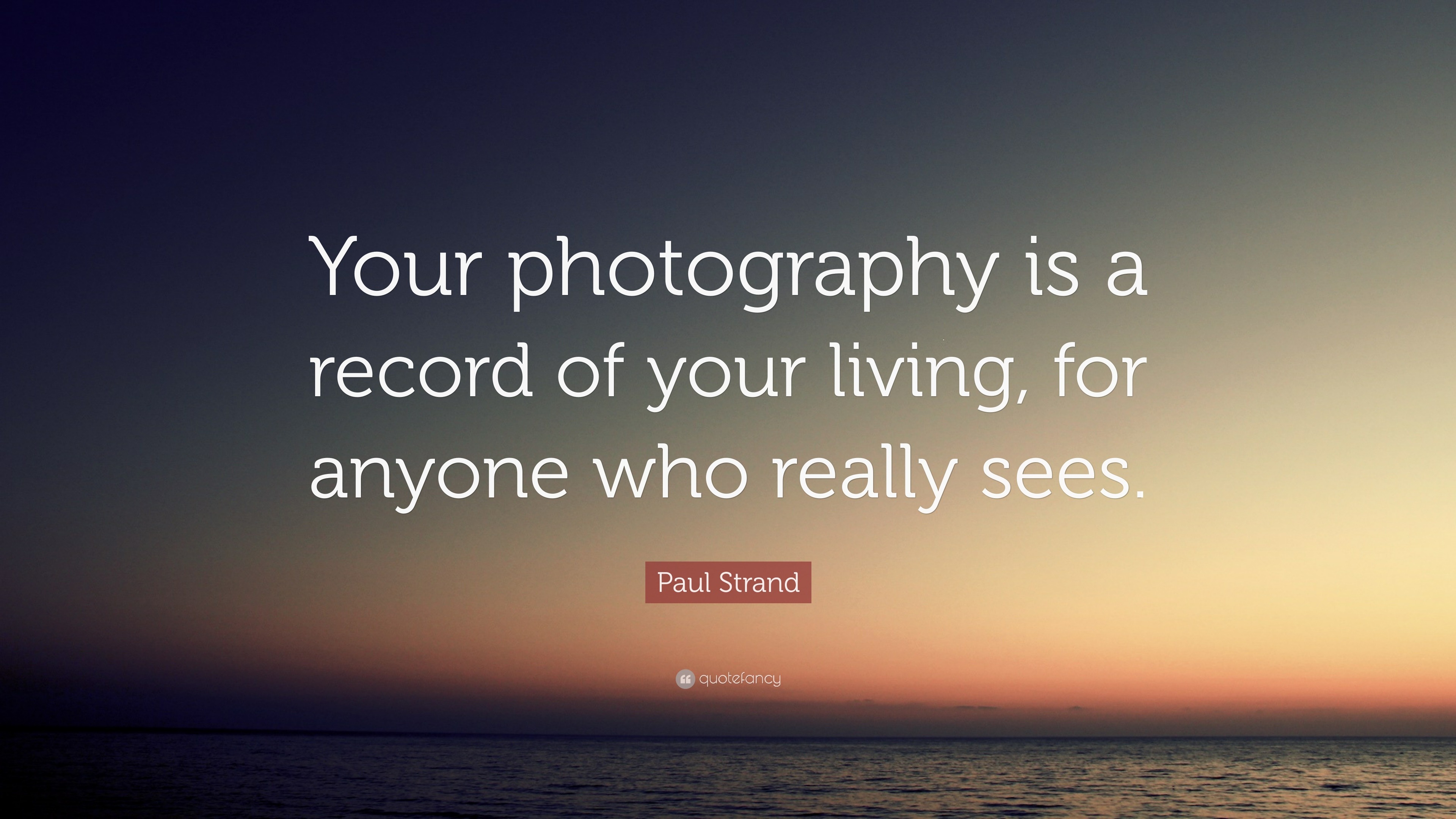 Paul Strand Quote: “Your photography is a record of your living, for ...