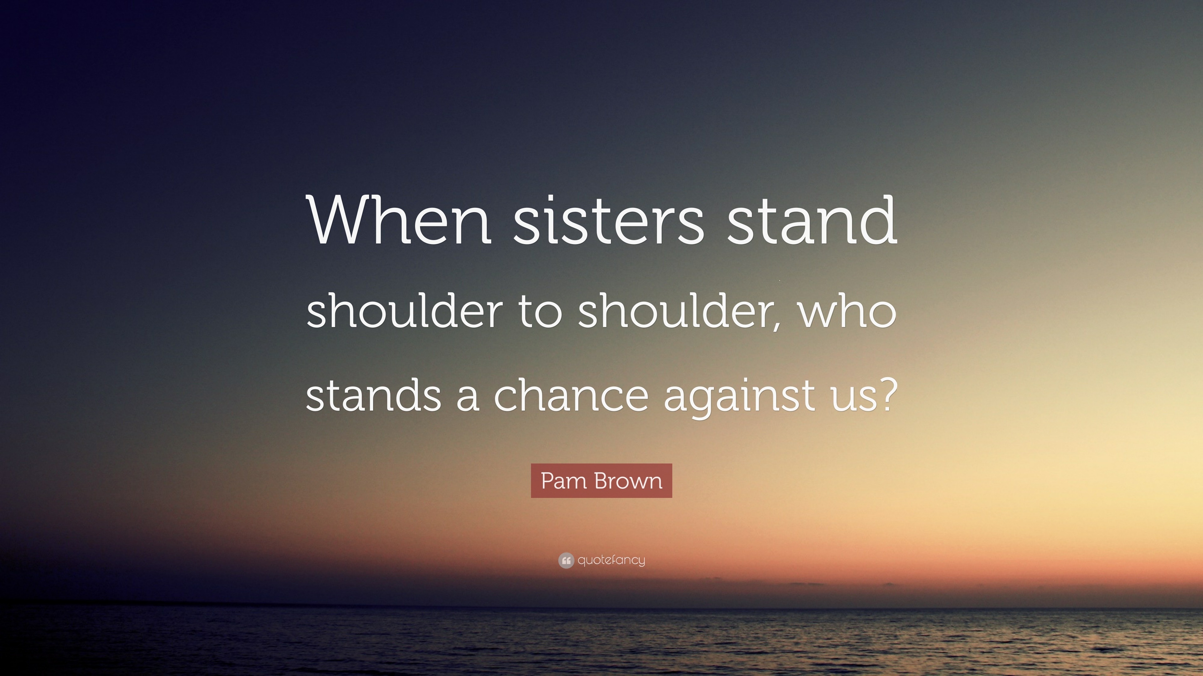 Pam Brown Quote “When sisters stand shoulder to shoulder, who stands a