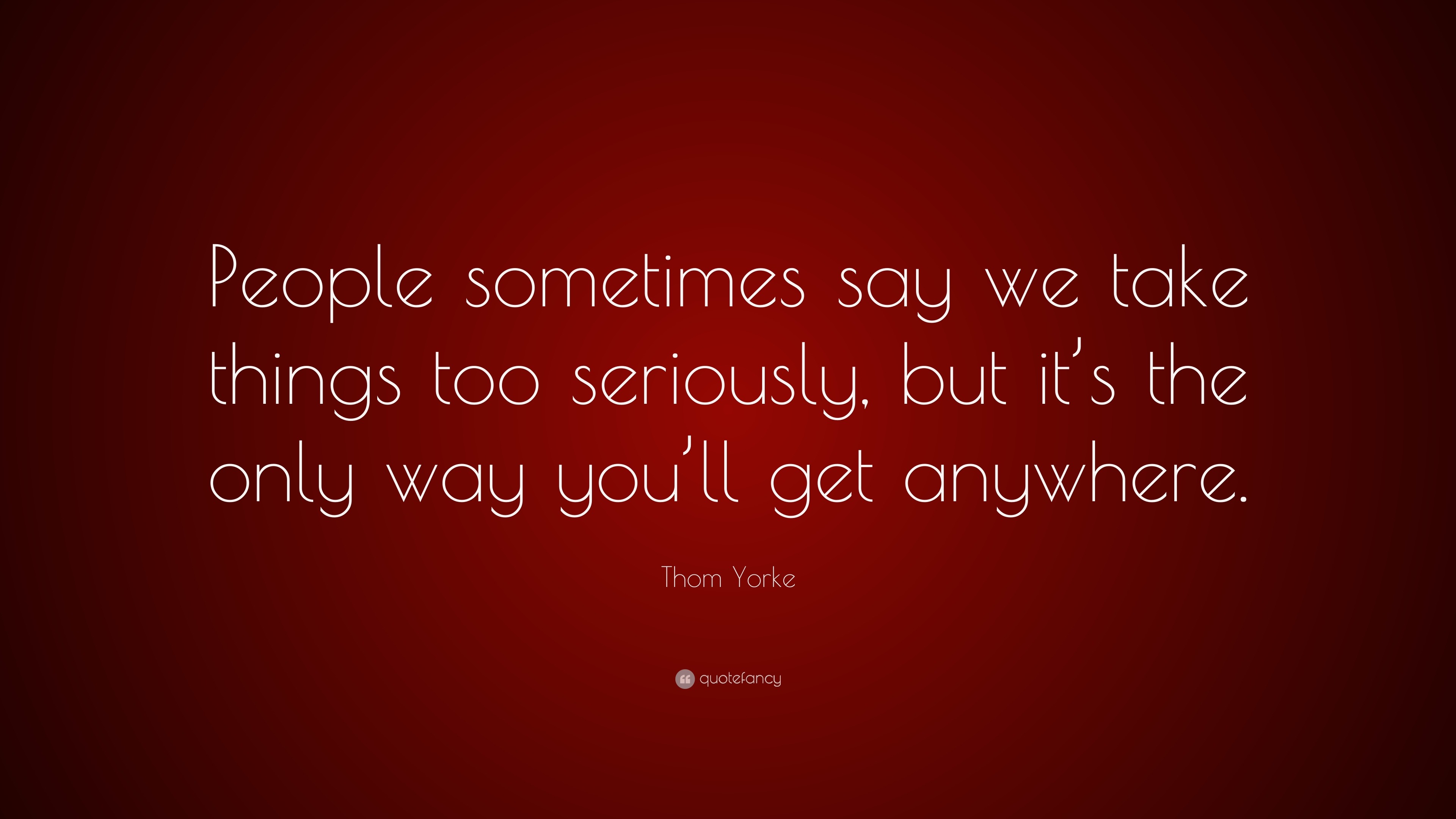 Thom Yorke Quote: “People sometimes say we take things too seriously ...