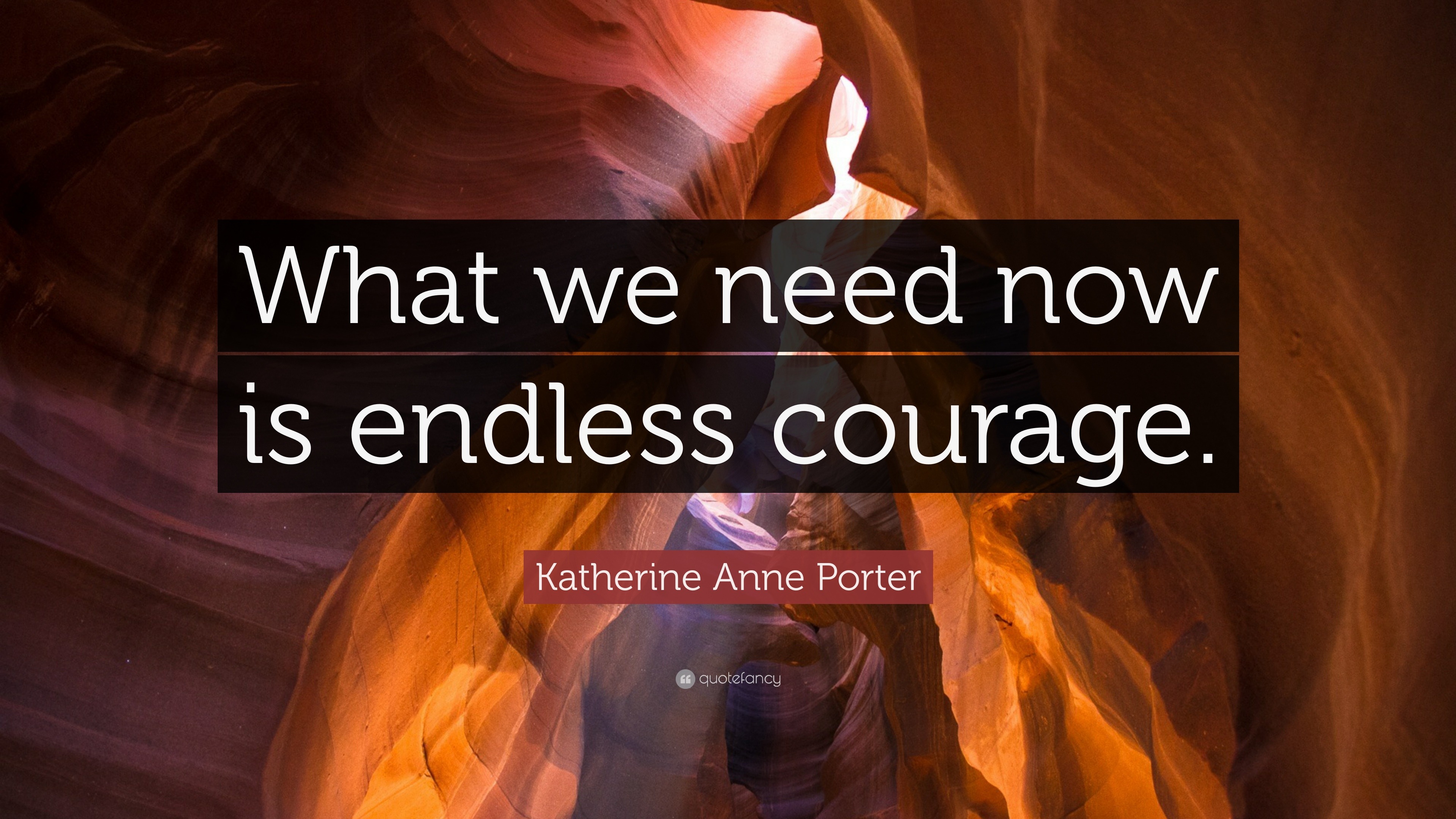 Katherine Anne Porter Quote: “What we need now is endless courage.”