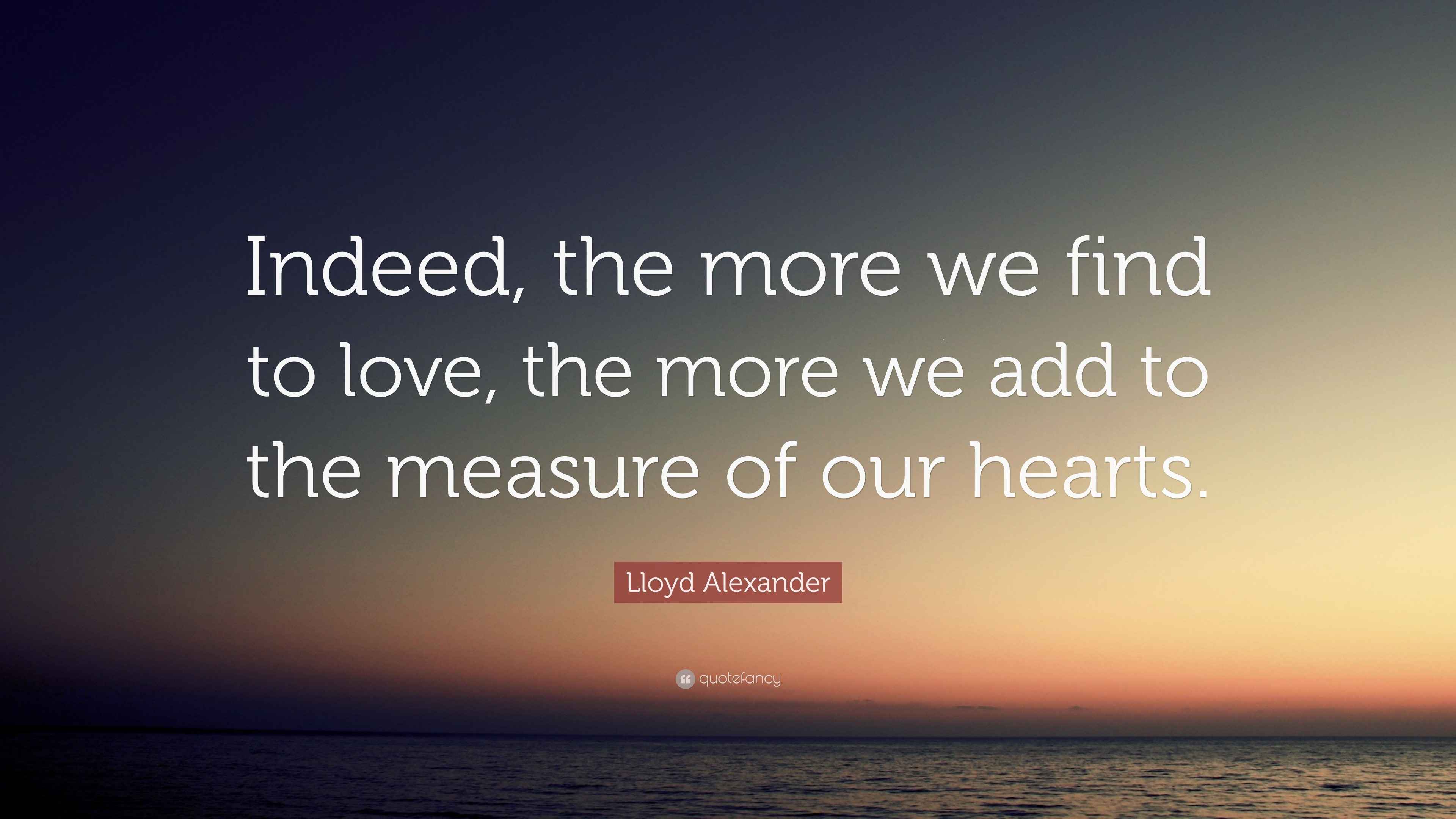 Lloyd Alexander Quote: “Indeed, the more we find to love, the more we ...