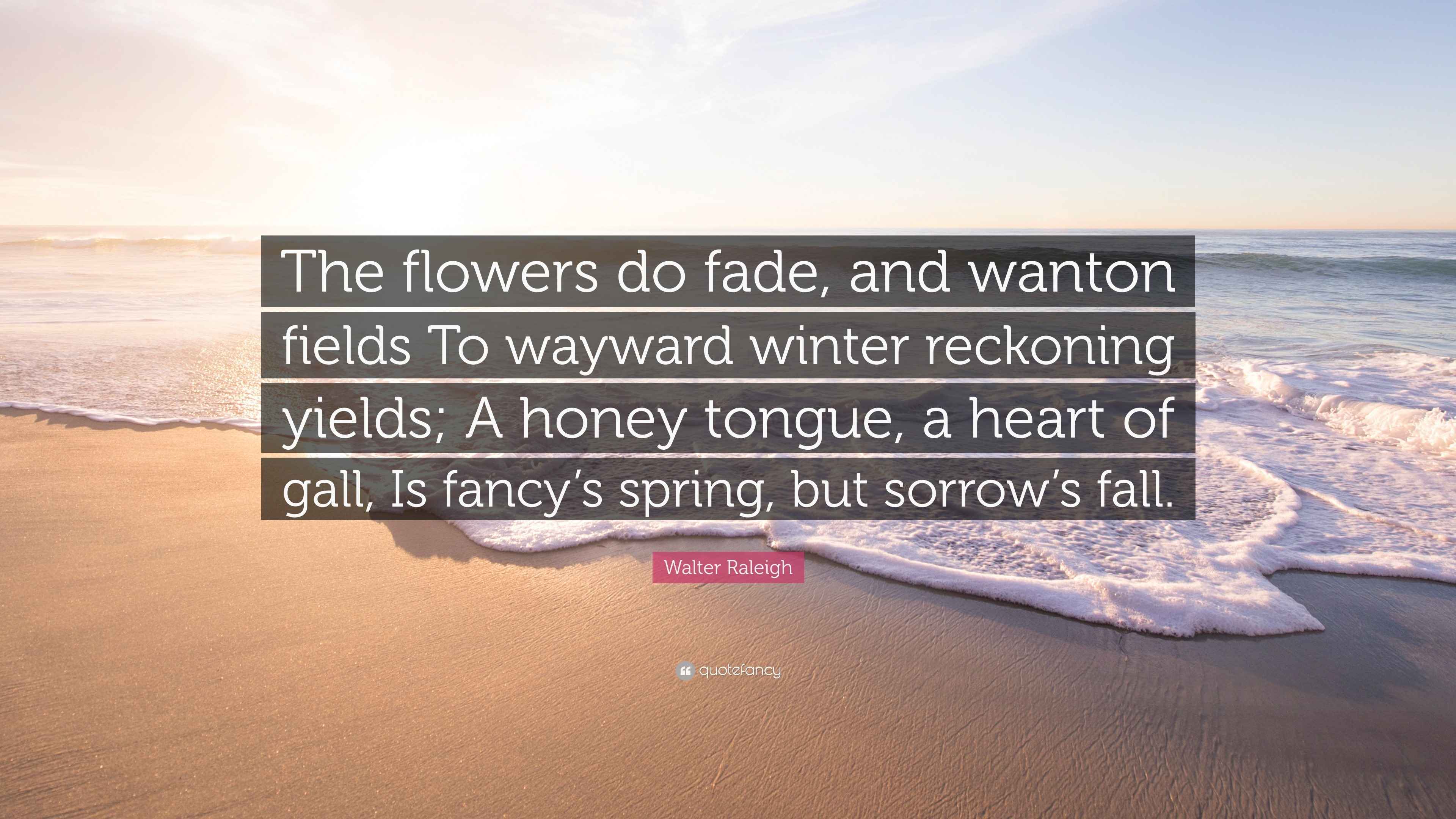 Walter Raleigh Quote “The flowers do fade, and wanton fields To