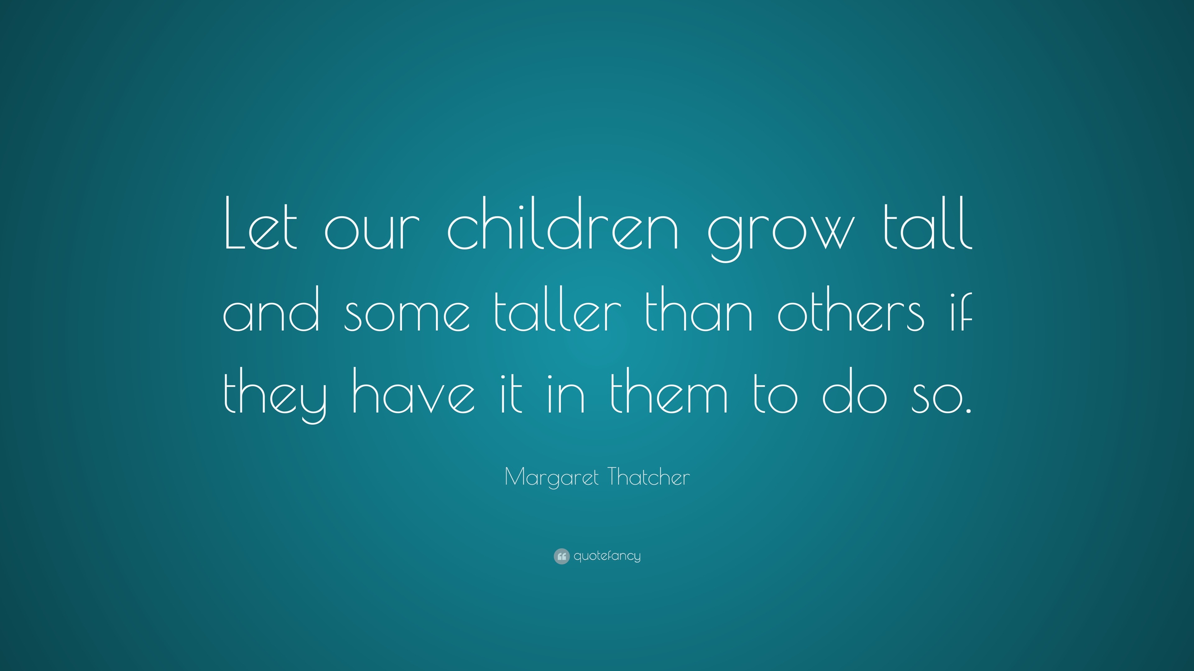 Margaret Thatcher Quote: “Let our children grow tall and some taller ...