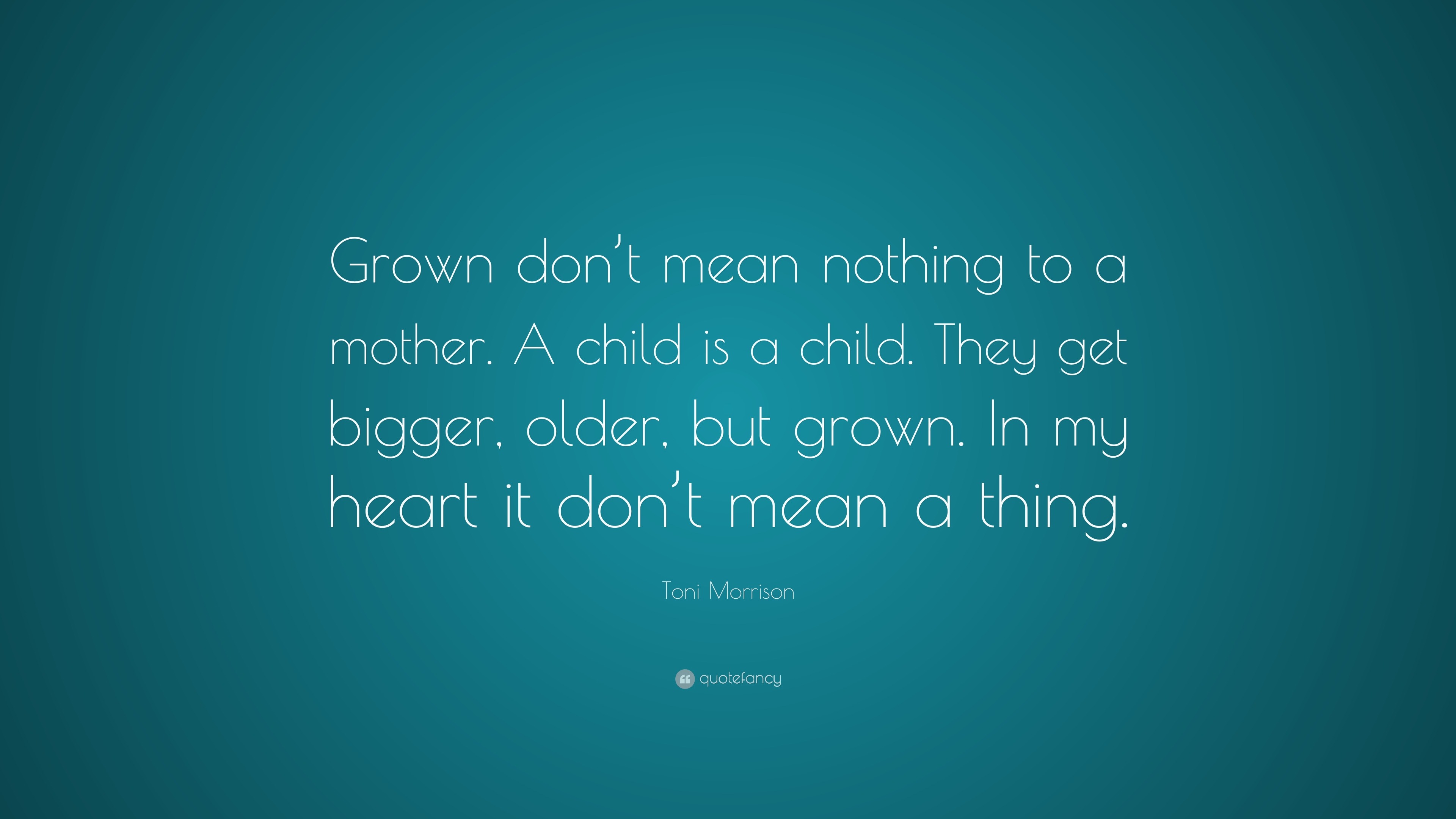 Toni Morrison Quote: “Grown don’t mean nothing to a mother. A child is ...