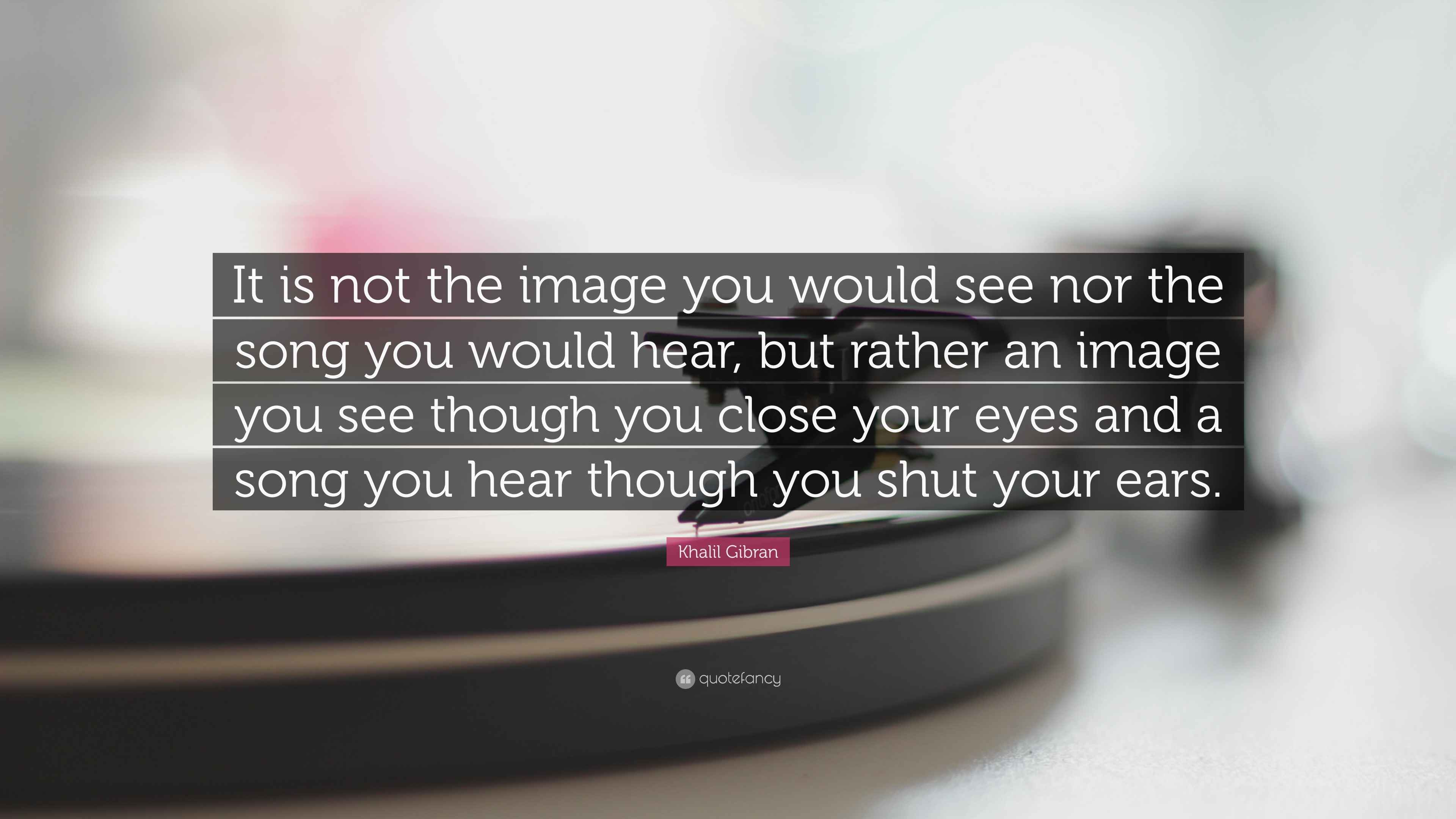 Khalil Gibran Quote “It is not the image you would see nor the song