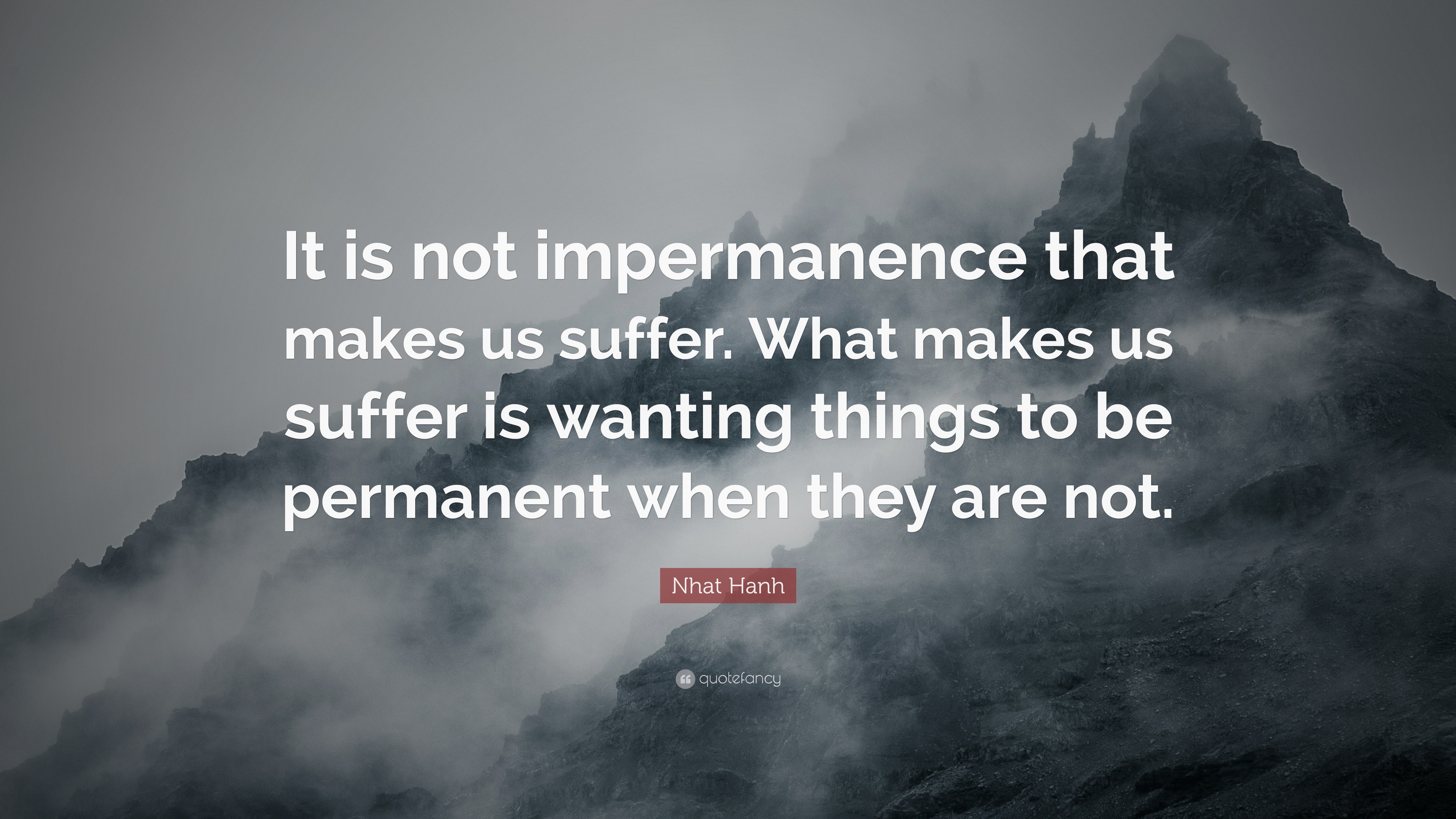 Nhat Hanh Quote: “It is not impermanence that makes us suffer. What