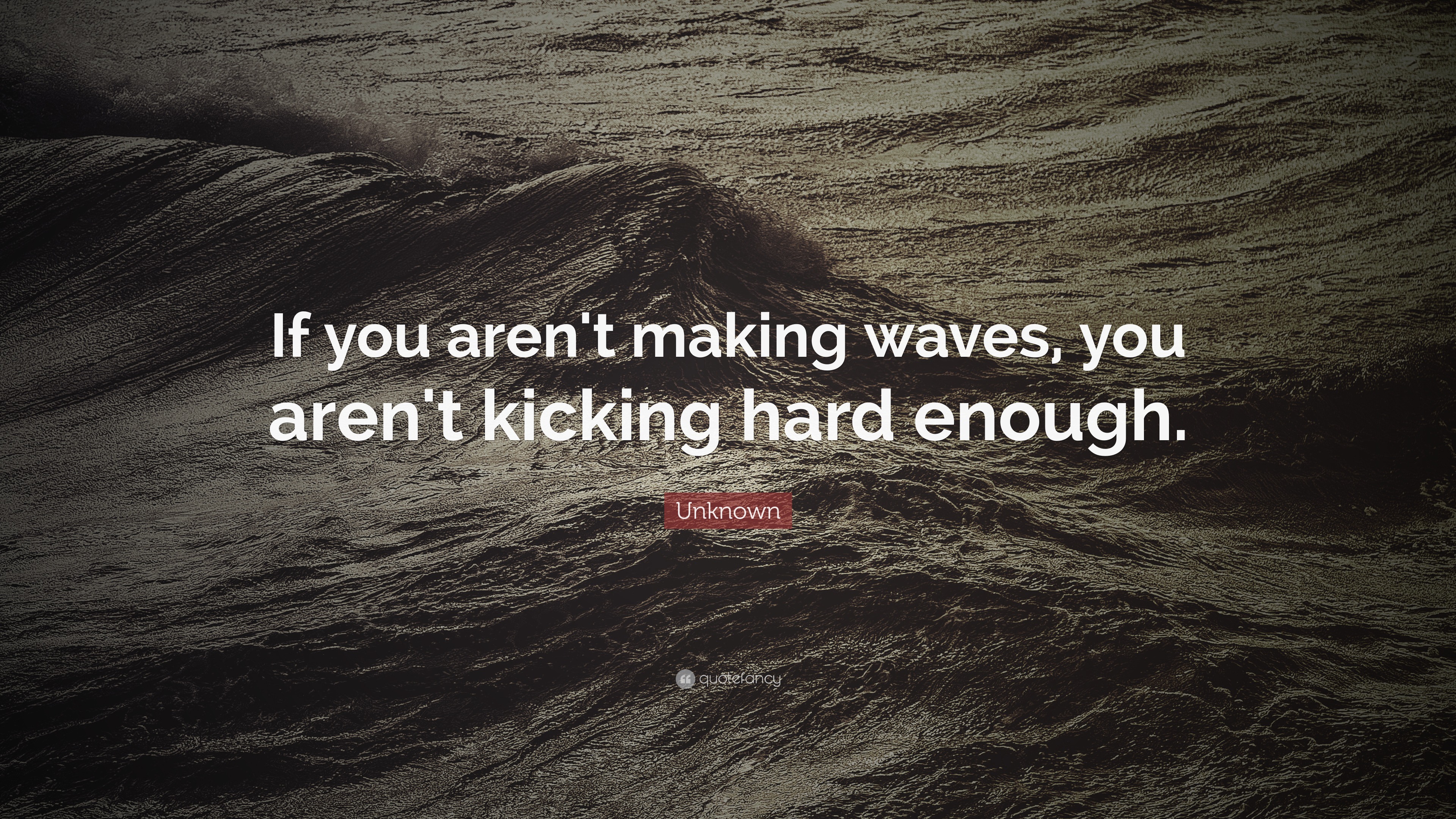 Unknown Quote: “If you aren't making waves, you aren't kicking hard
