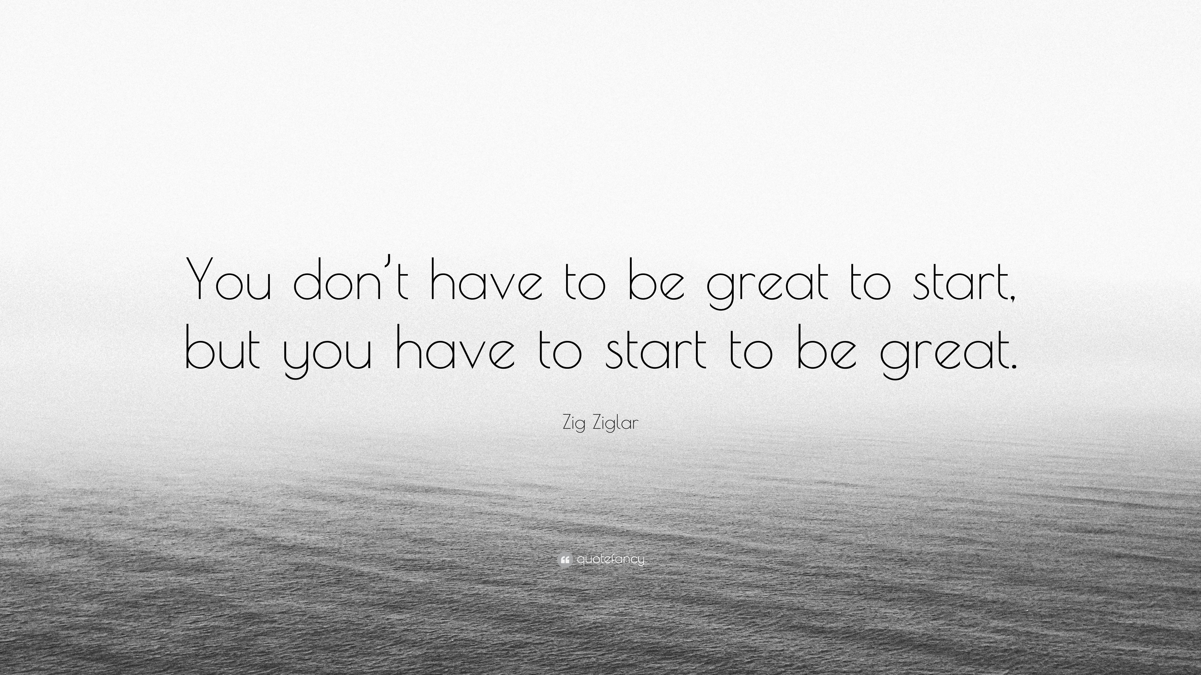 Zig Ziglar Quote: “You don’t have to be great to start, but you have to ...