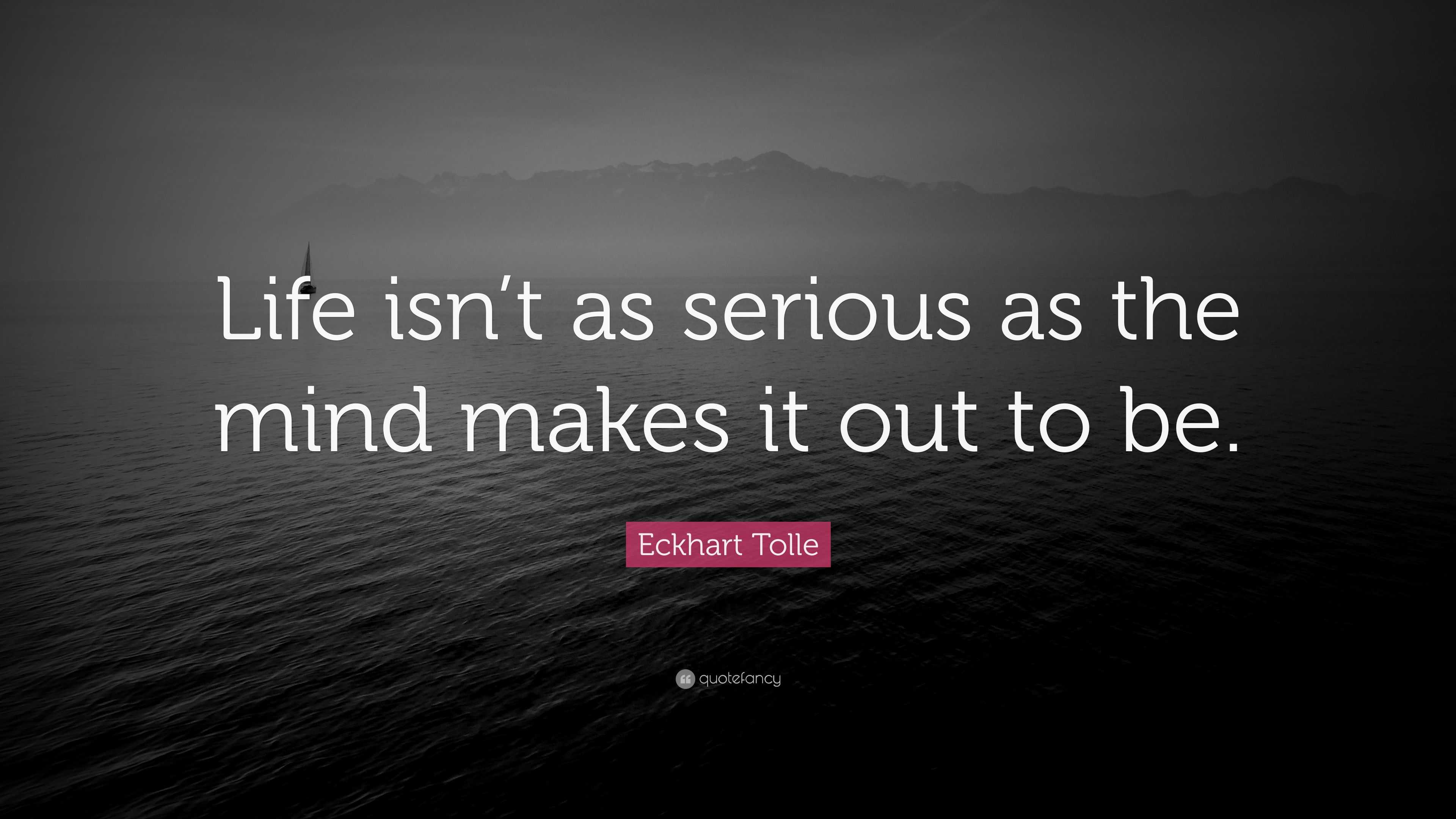 Eckhart Tolle Quote: “Life isn’t as serious as the mind makes it out to ...