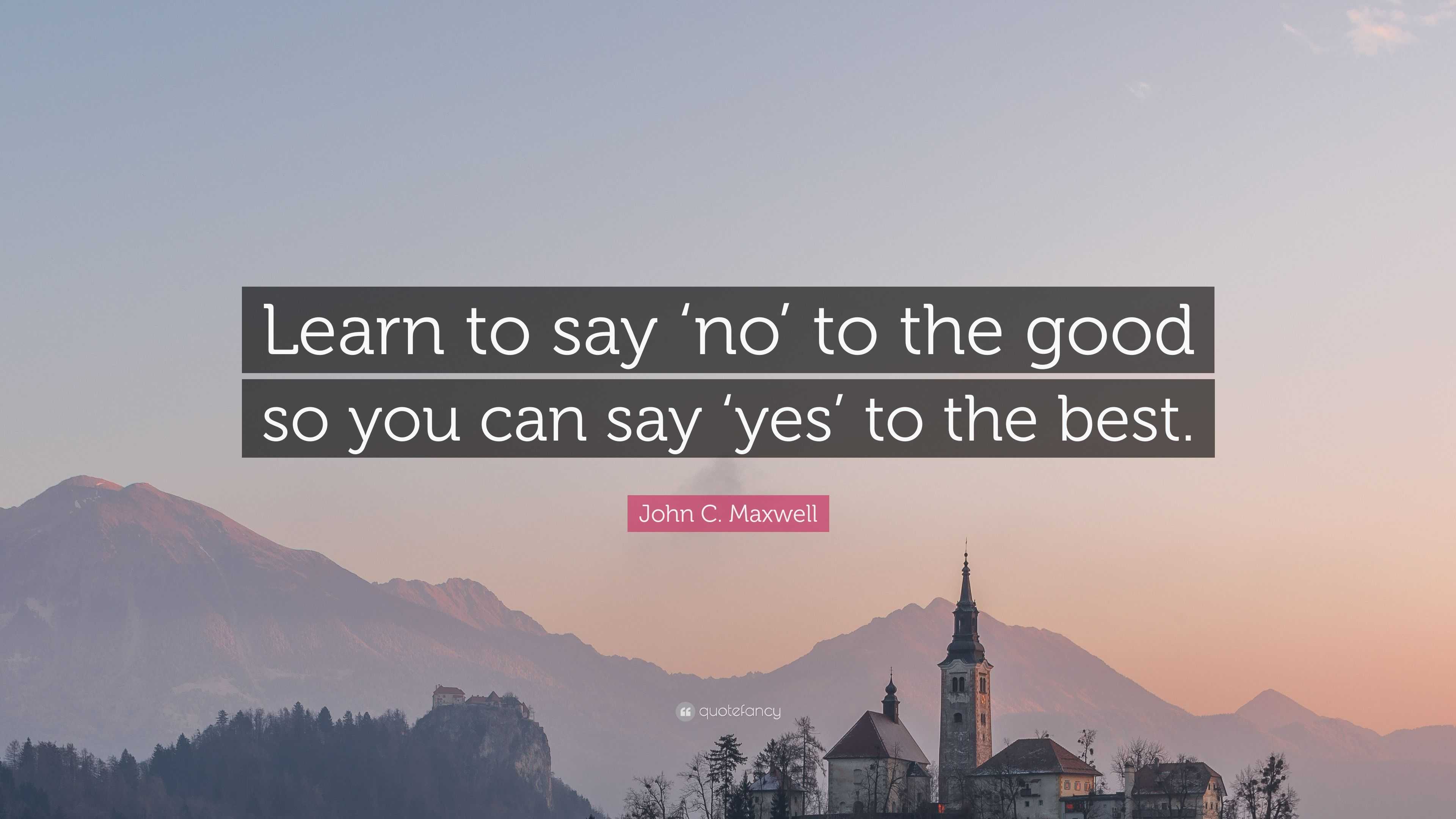 John C. Maxwell Quote: "Learn to say 'no' to the good so ...