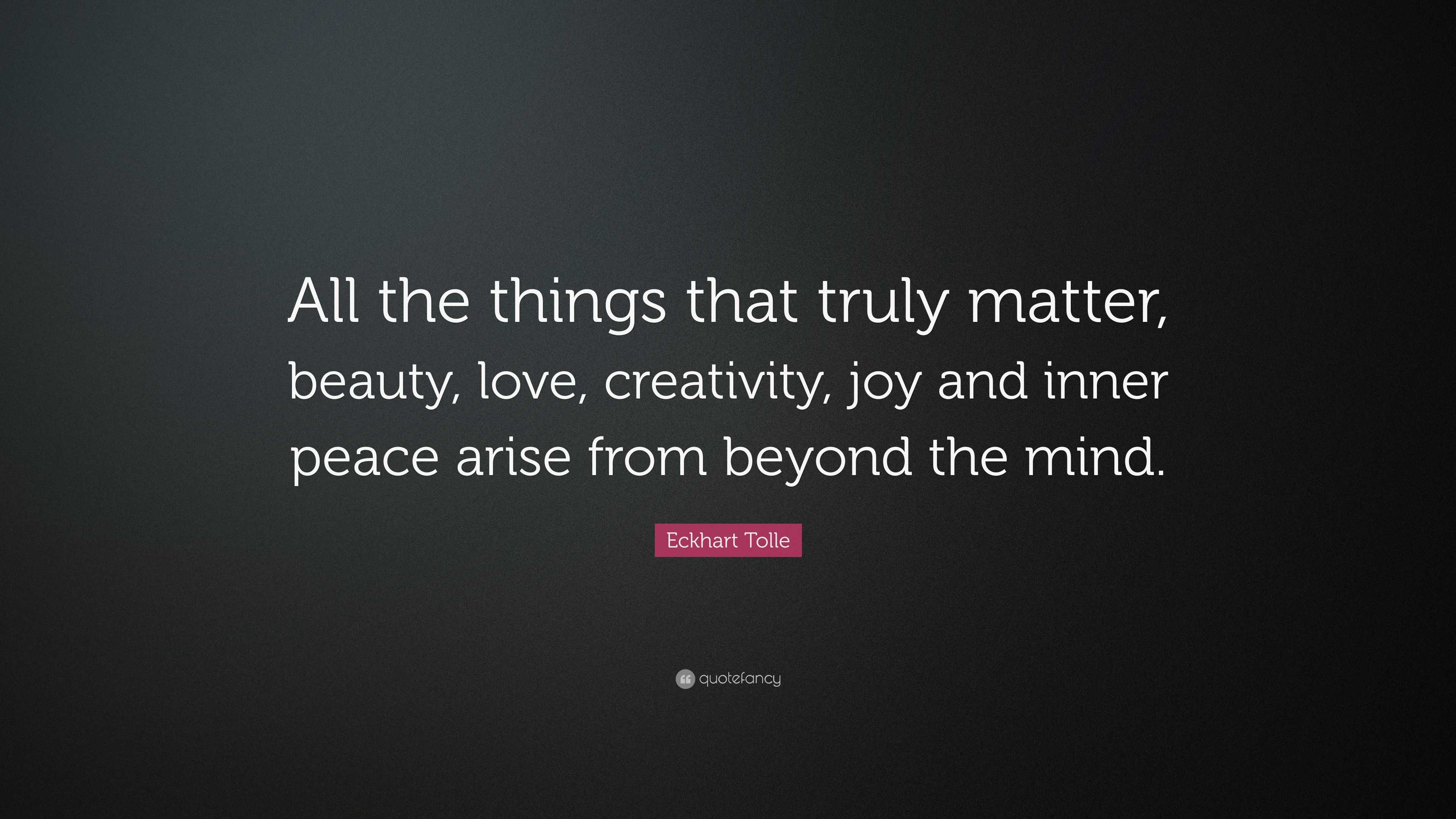 All the things that truly matter, beauty, love, creativity, joy and inner p...