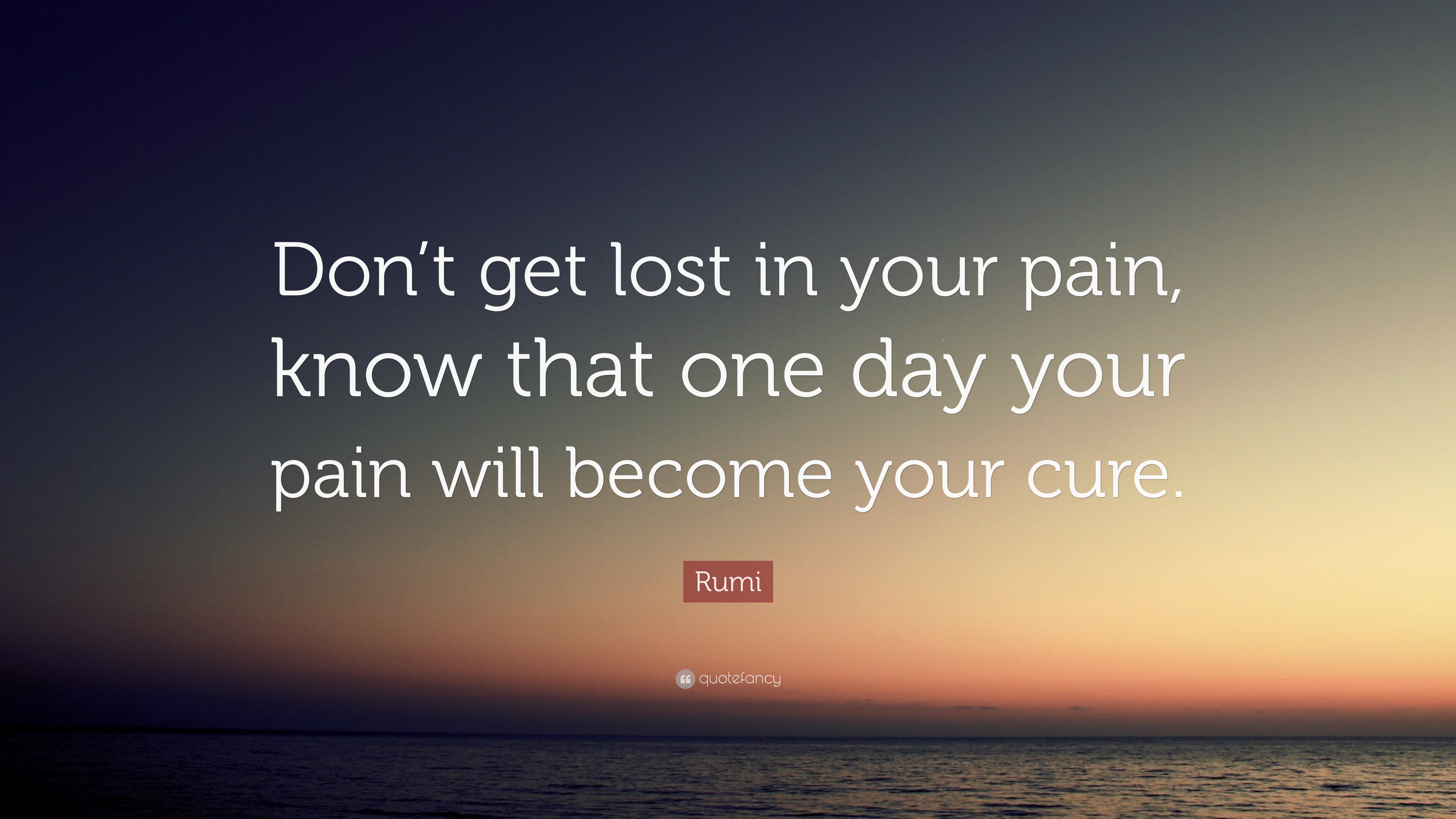 Rumi Quote: “Don’t get lost in your pain, know that one day your pain ...