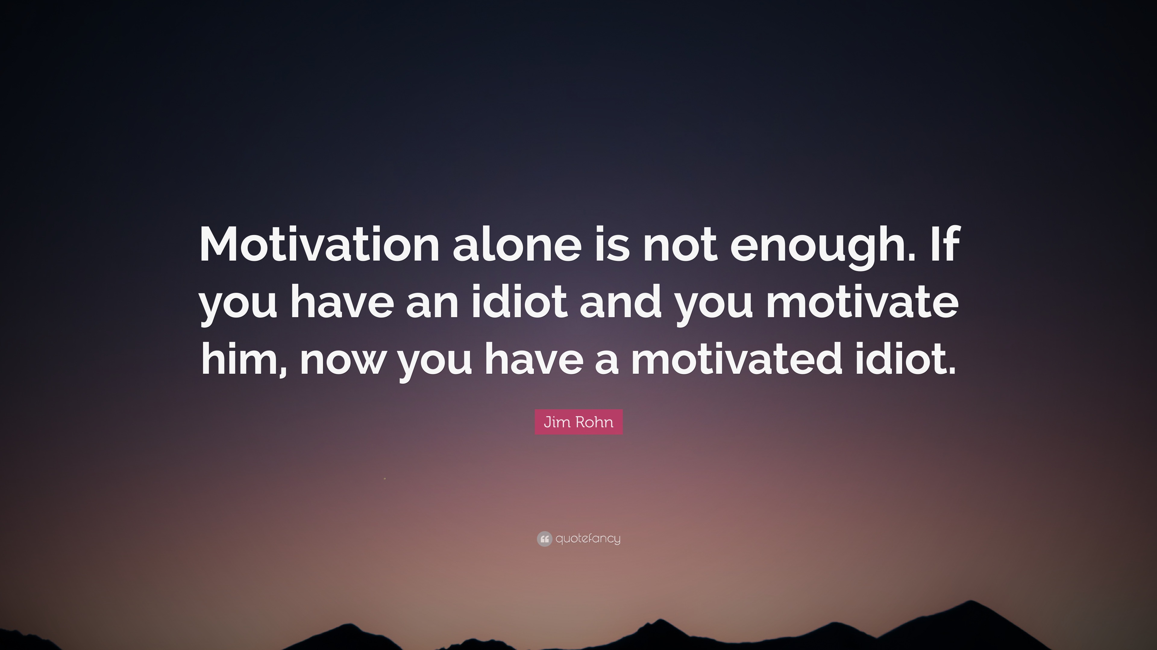 Jim Rohn Quote: “Motivation alone is not enough. If you have an idiot ...