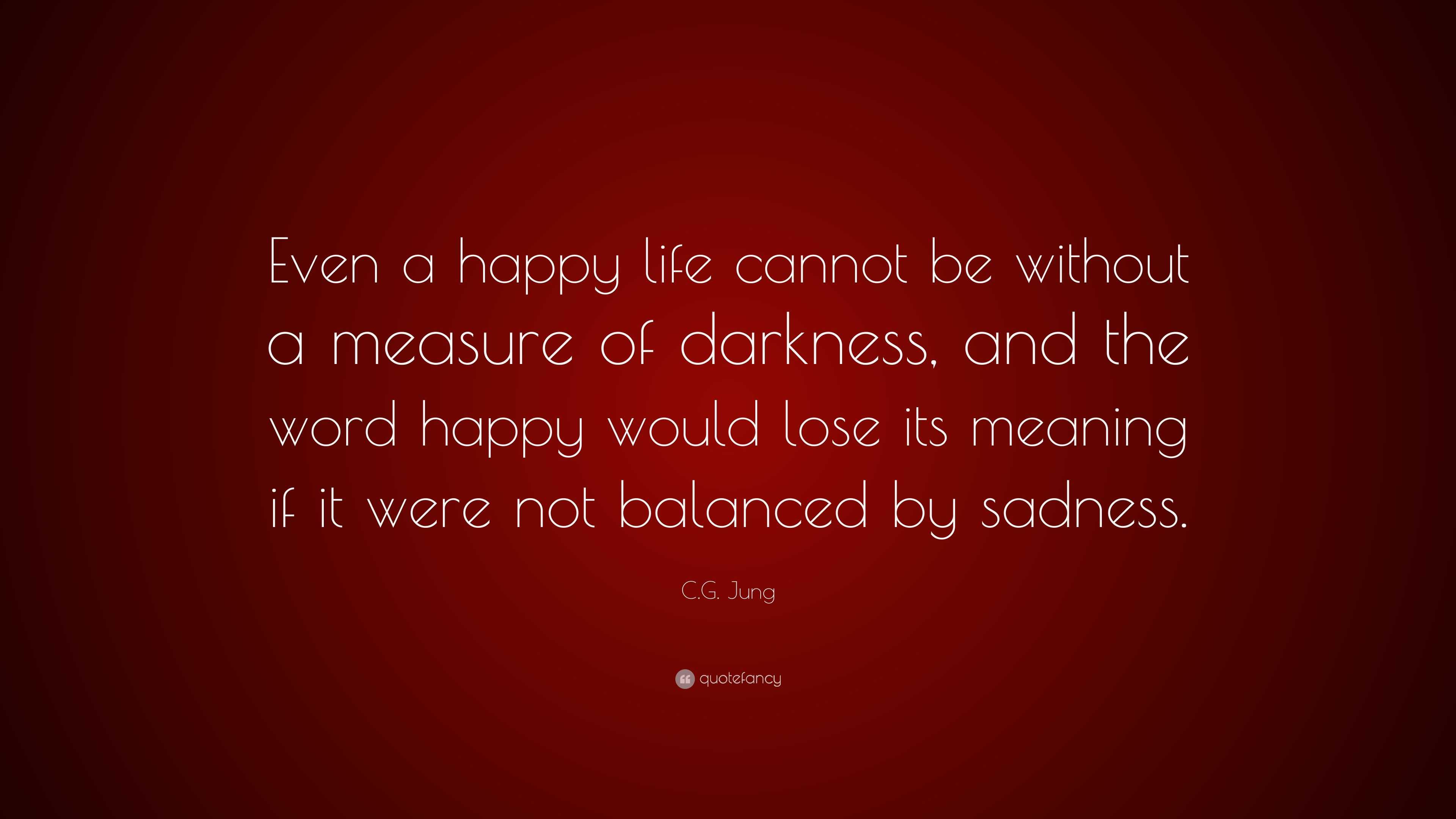 C.G. Jung Quote: "Even a happy life cannot be without a measure of darkness, and the word happy ...