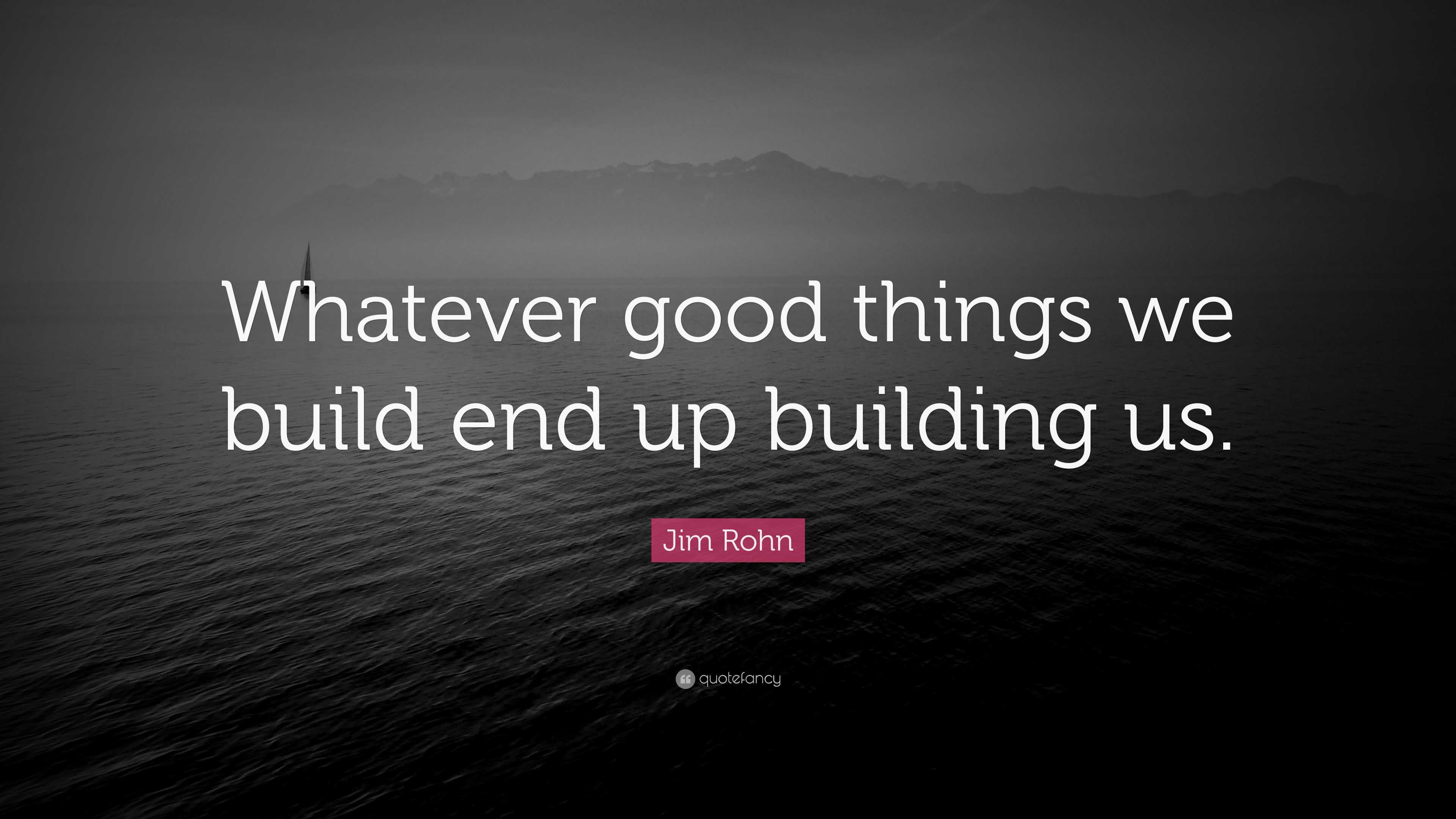 Jim Rohn Quote: “Whatever good things we build end up building us.”