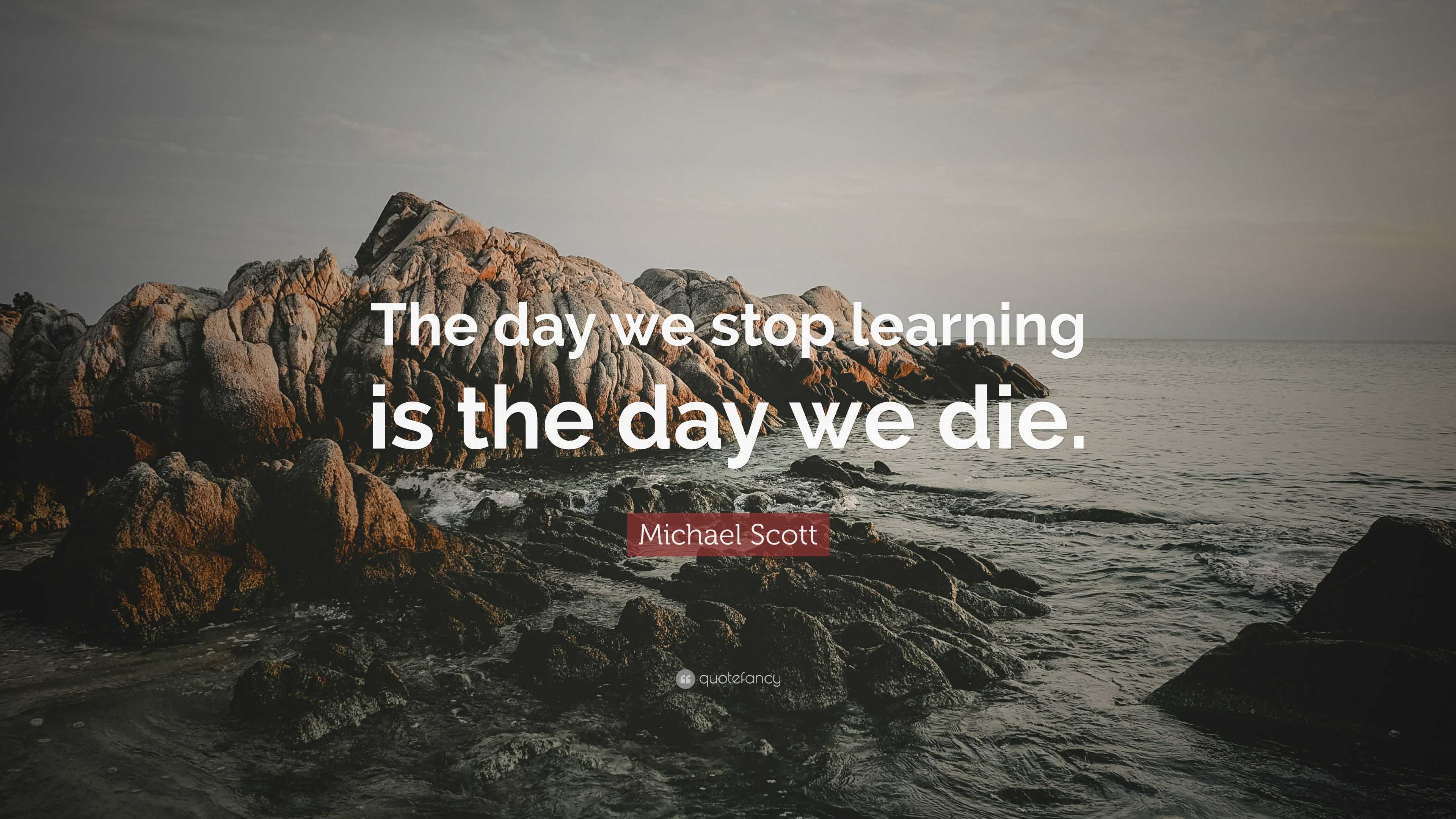 Michael Scott Quote: “The day we stop learning is the day we die.” (17
