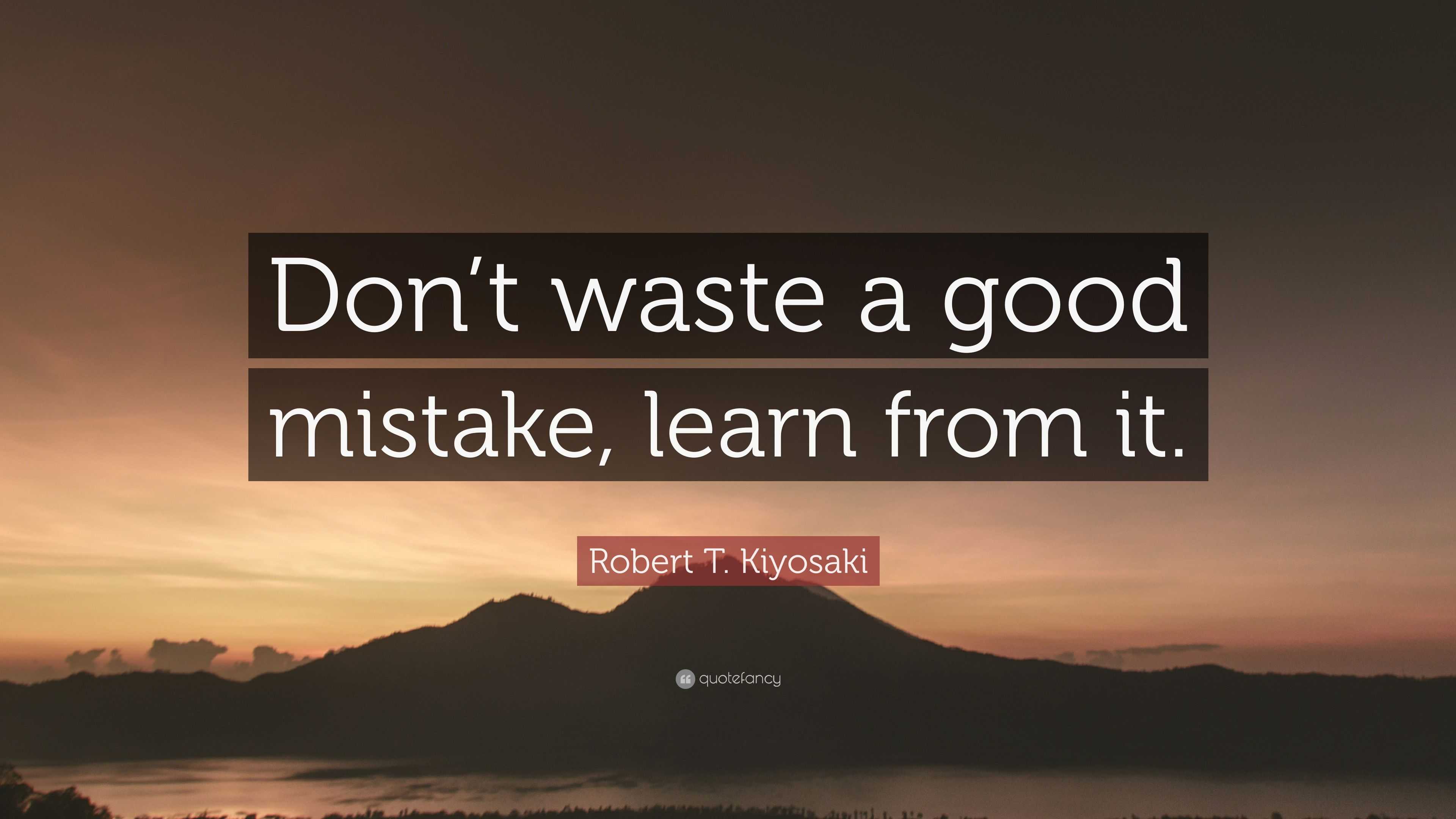 Robert T. Kiyosaki Quote: “Don’t waste a good mistake, learn from it.”