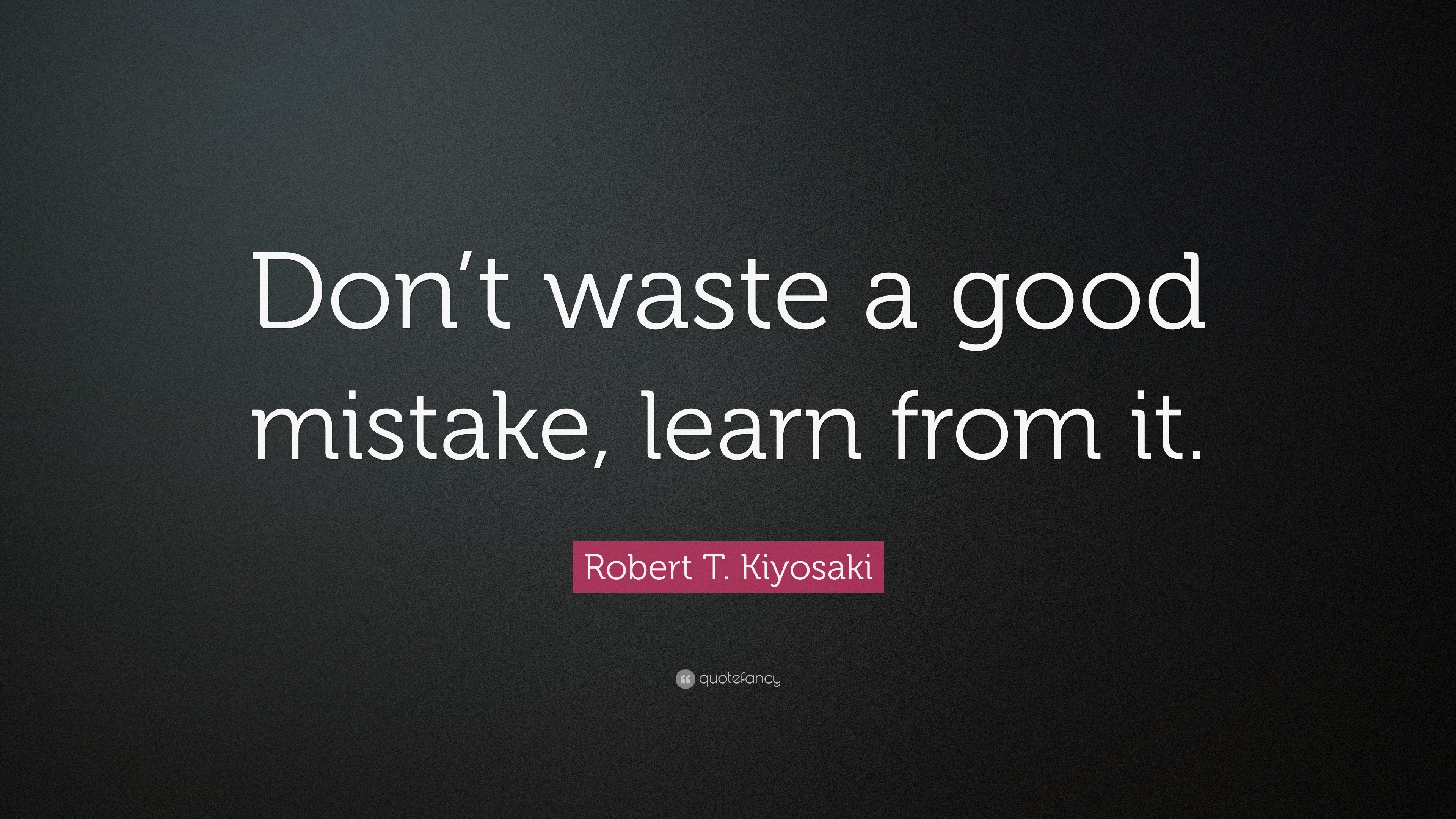 Robert T. Kiyosaki Quote: “Don’t waste a good mistake, learn from it.”