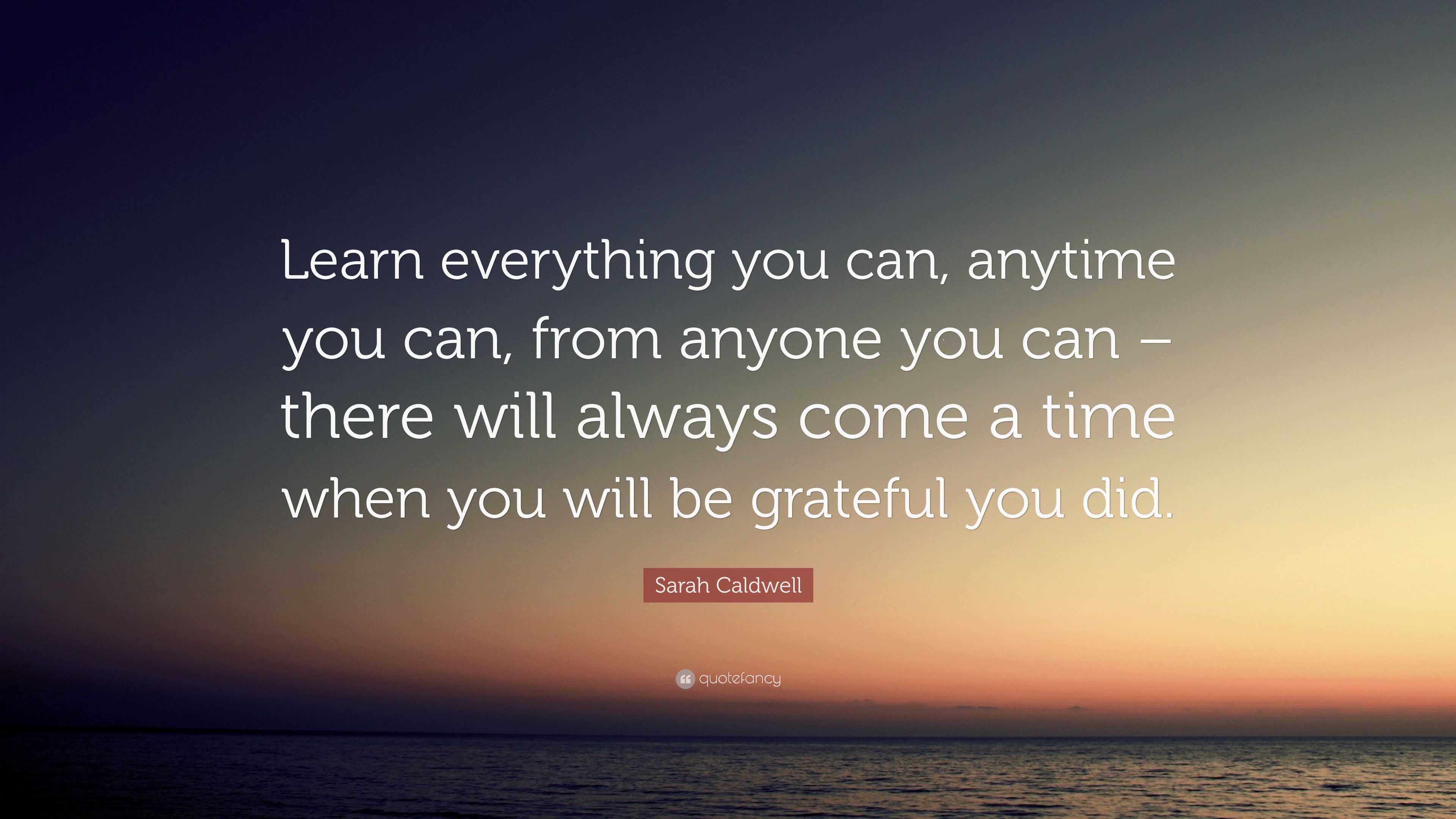 Sarah Caldwell Quote: “Learn everything you can, anytime you can, from