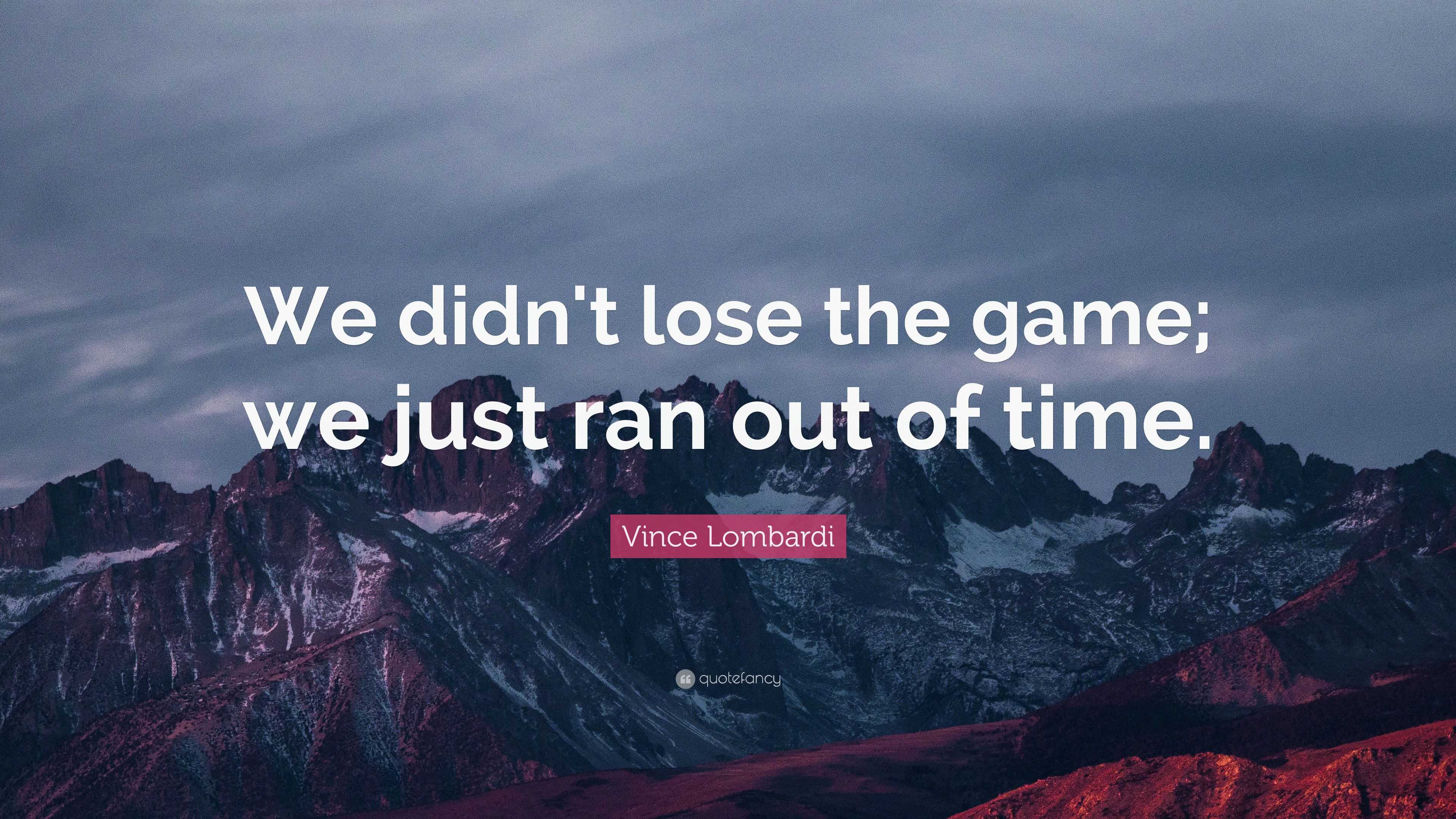 Vince Lombardi - We didn't lose the game; we just ran out