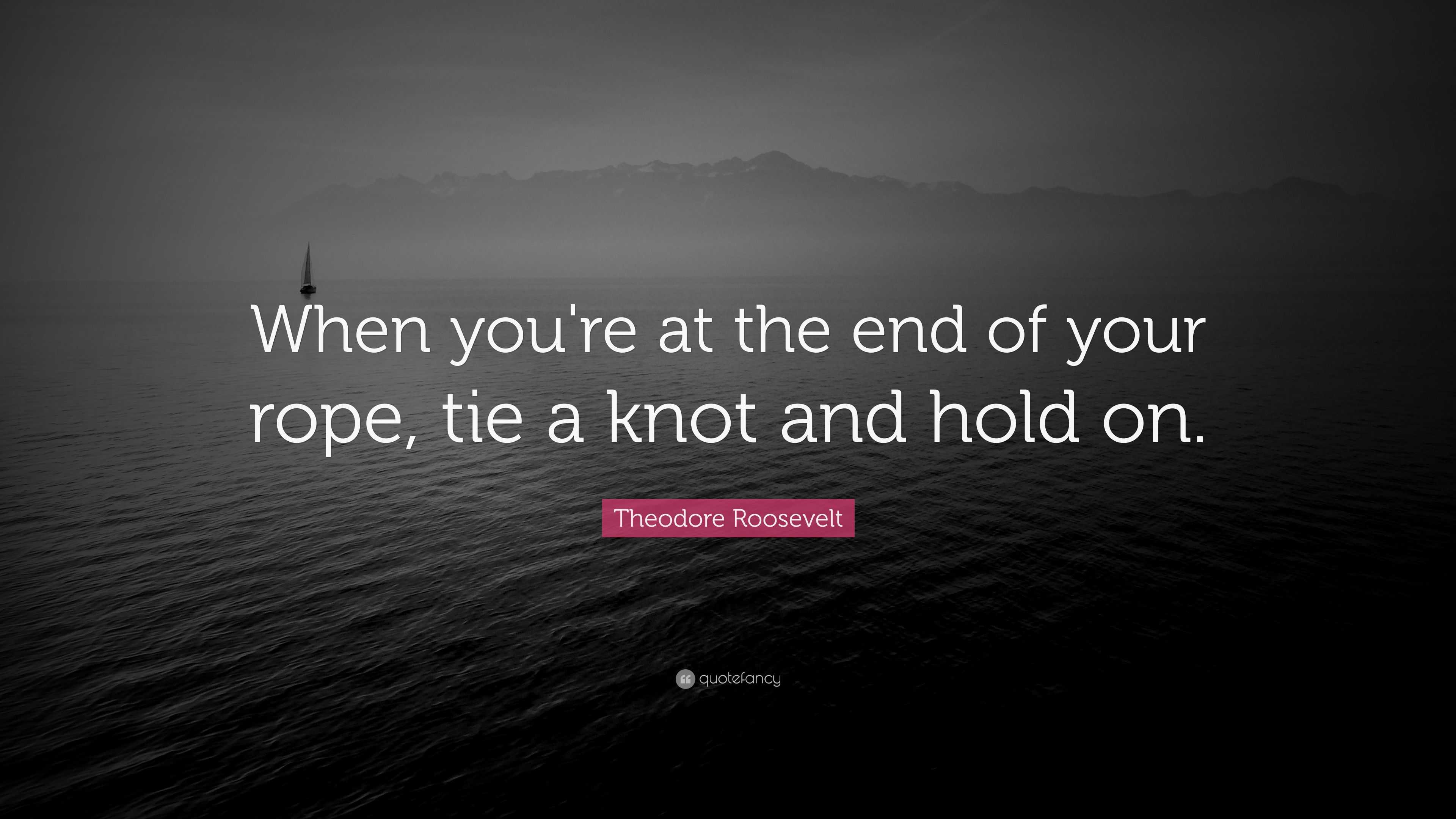 Theodore Roosevelt Quote “When you're at the end of your rope, tie a