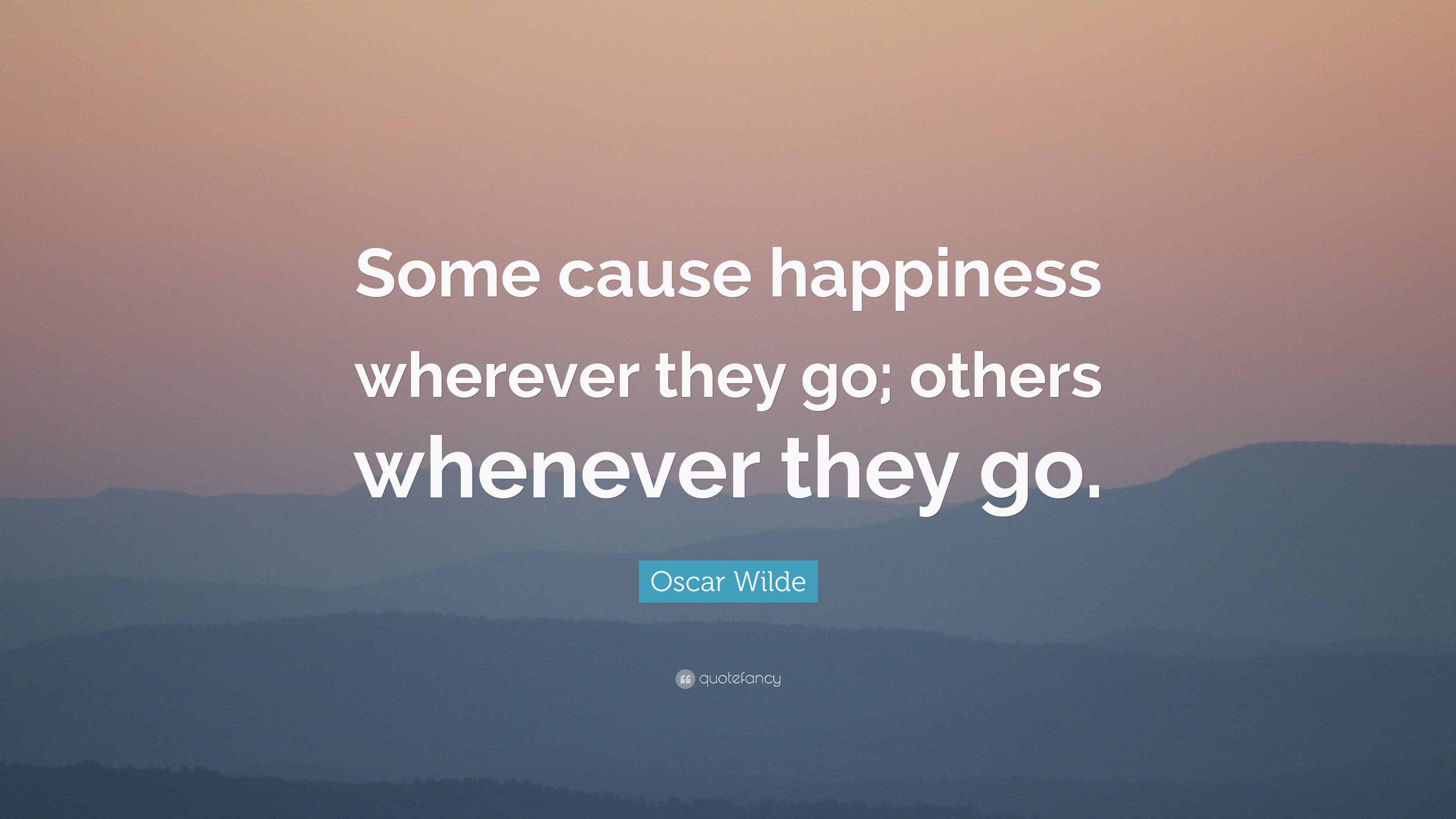 Oscar Wilde Quote: “Some cause happiness wherever they go; others whenever  they go.”