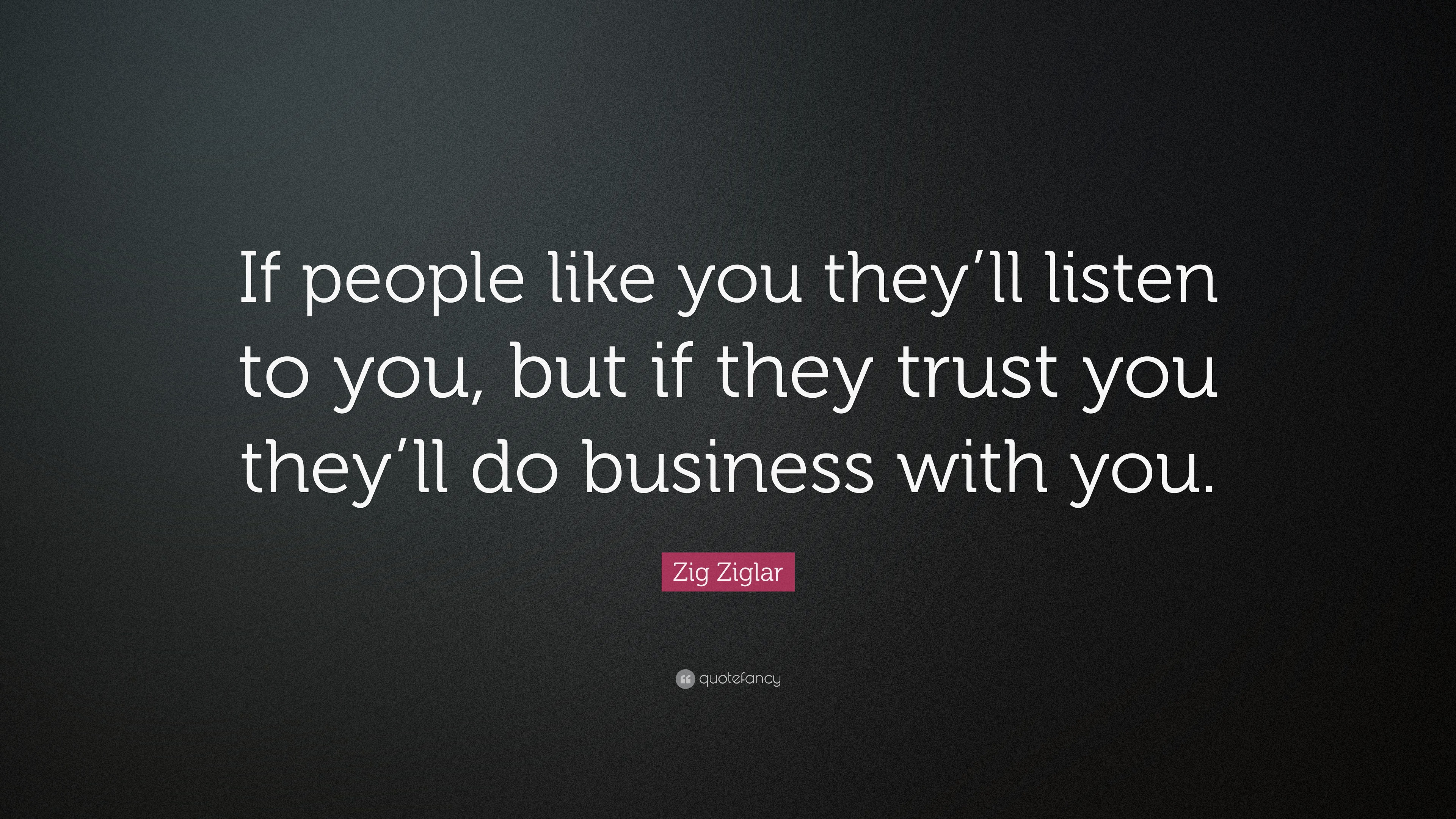 Zig Ziglar Quote: “If people like you they’ll listen to you, but if ...