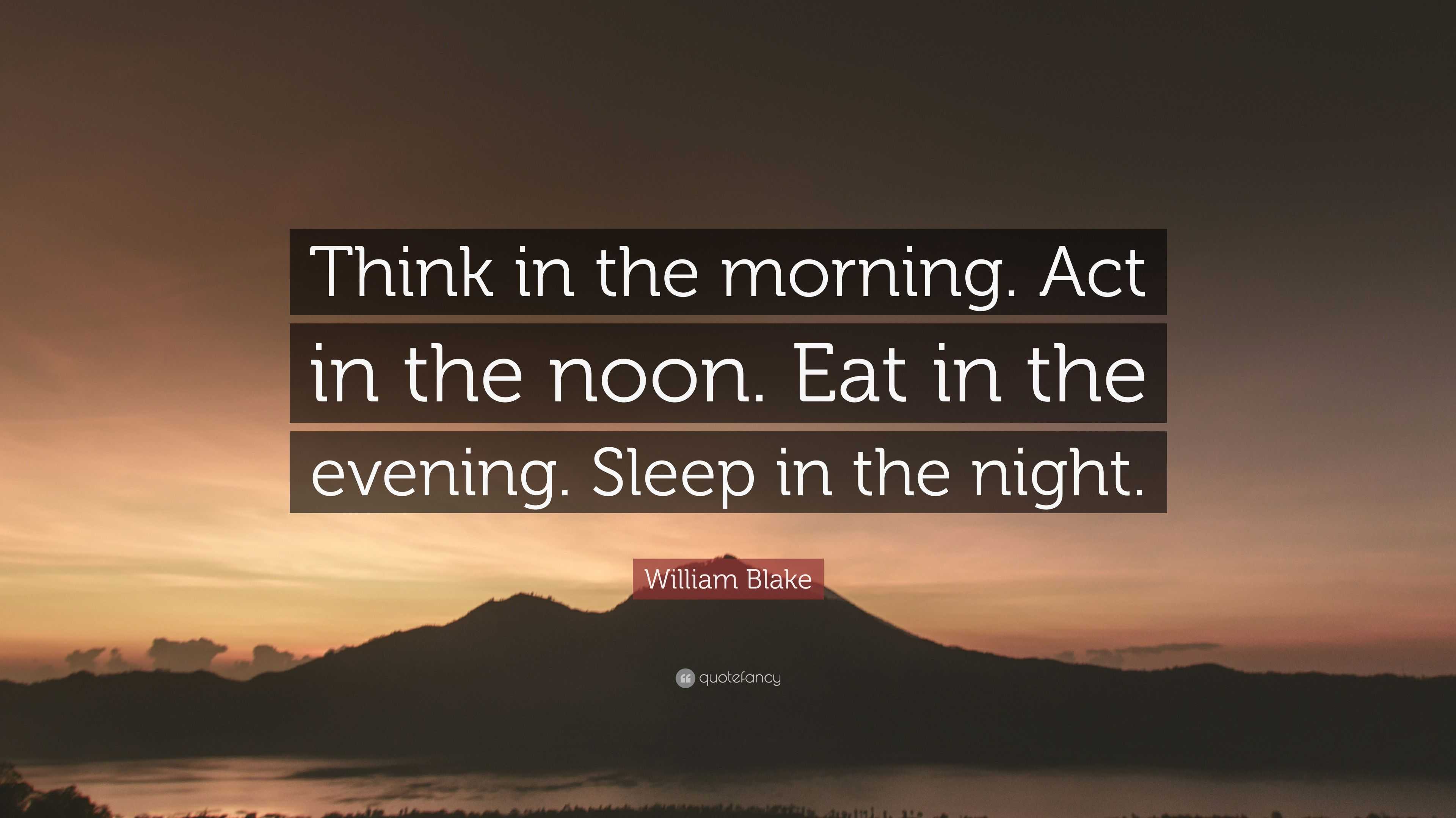 William Blake Quote: “Think in the morning. Act in the noon. Eat in the ...