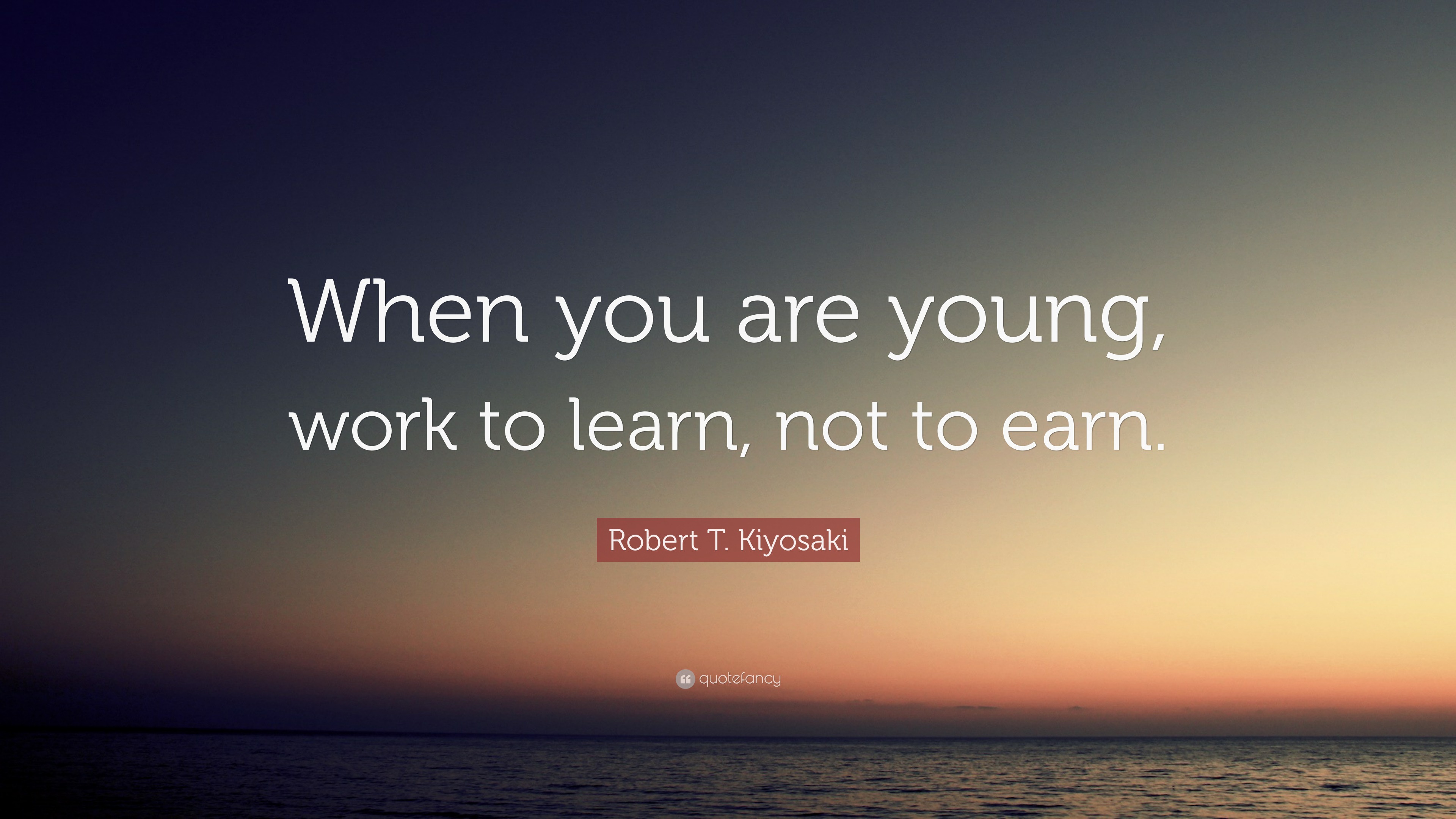 Robert T. Kiyosaki Quote: “When you are young, work to learn, not to earn.”