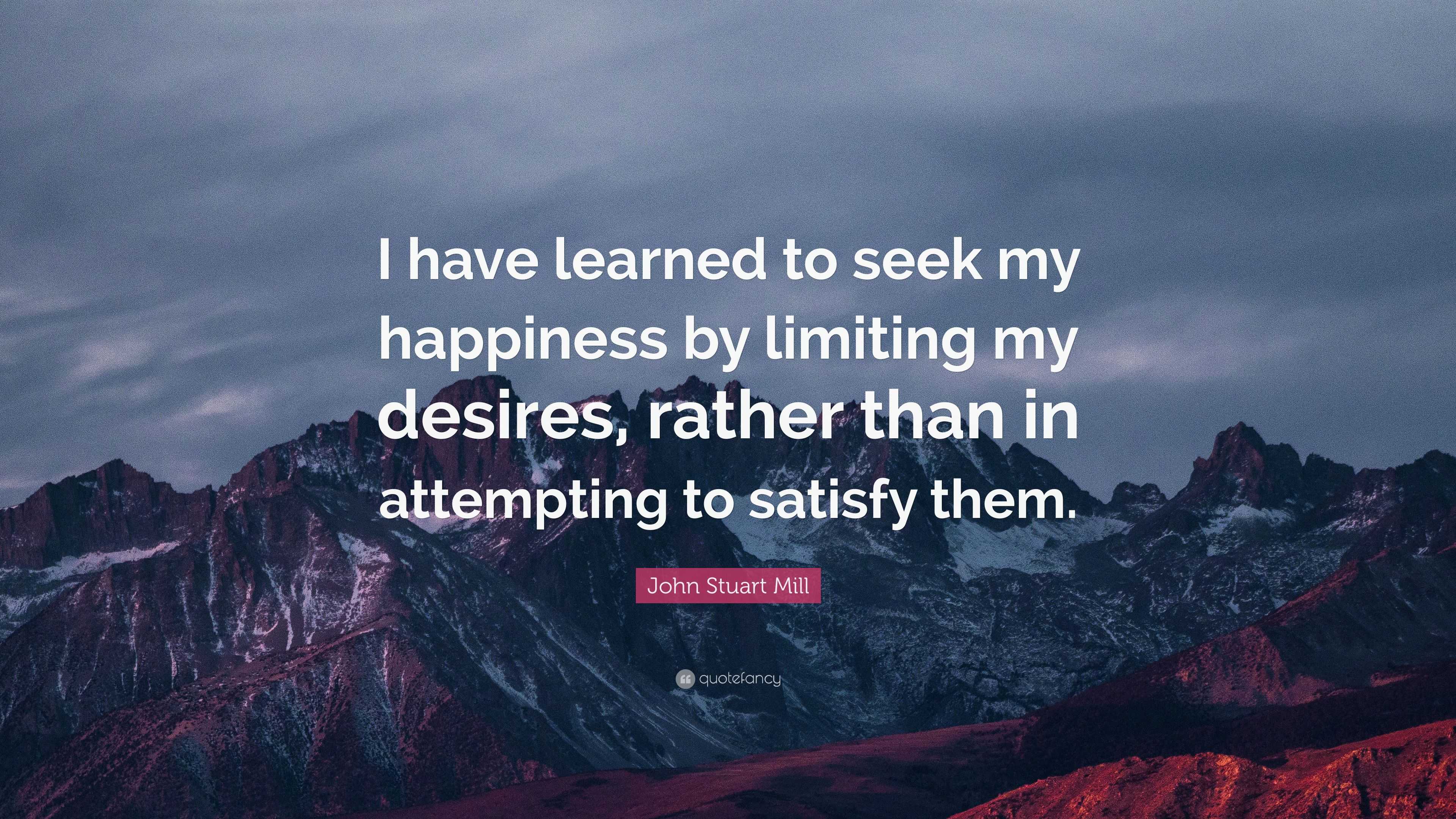 John Stuart Mill Quote: “I Have Learned To Seek My Happiness By ...