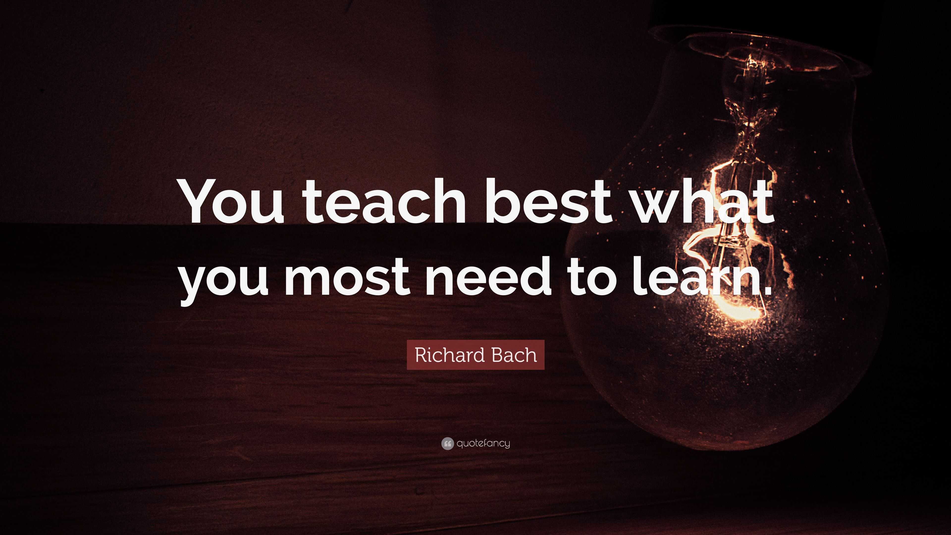 Richard Bach Quote: “You teach best what you most need to learn.”