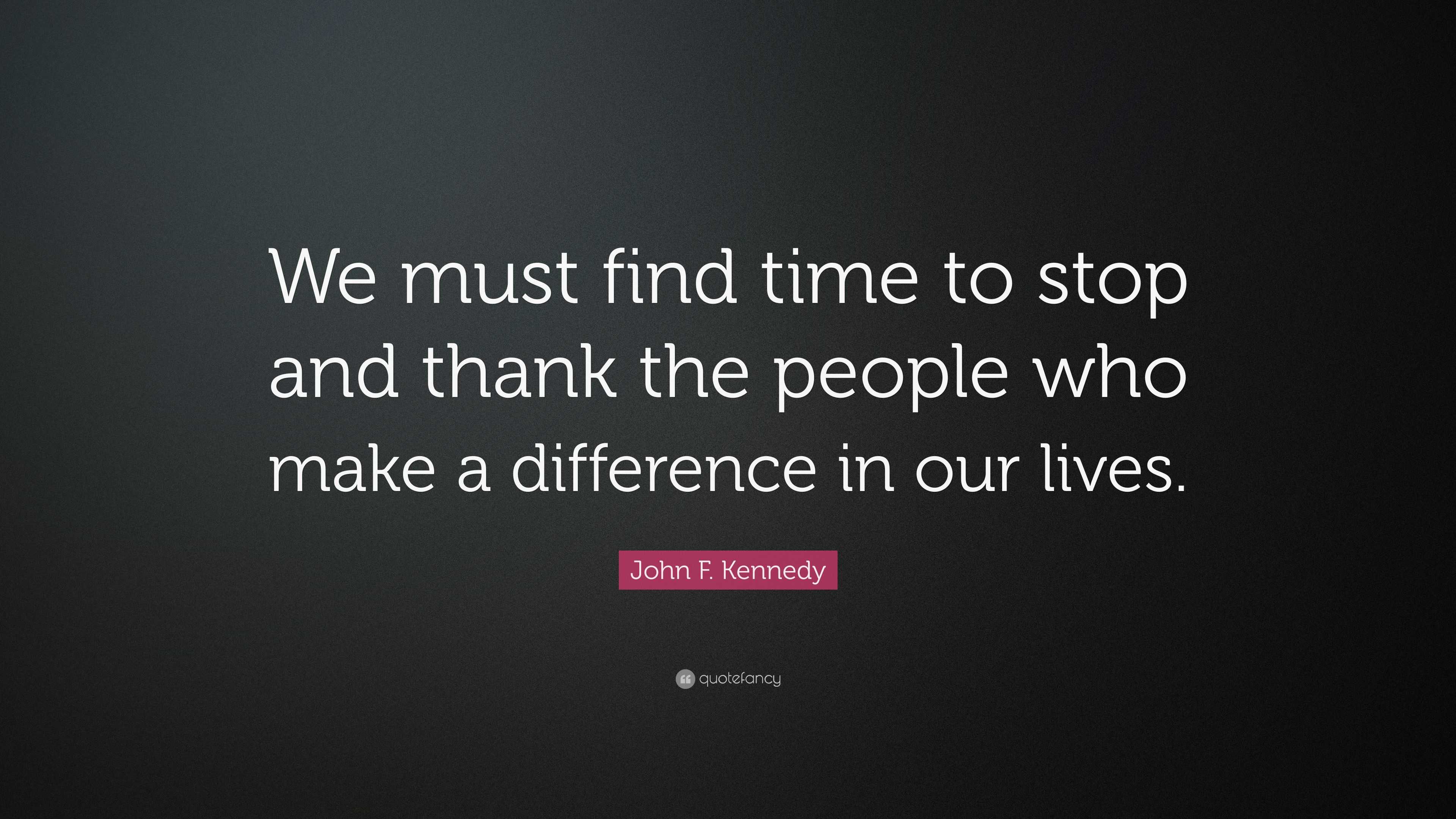 John F. Kennedy Quote: “We must find time to stop and thank the people ...