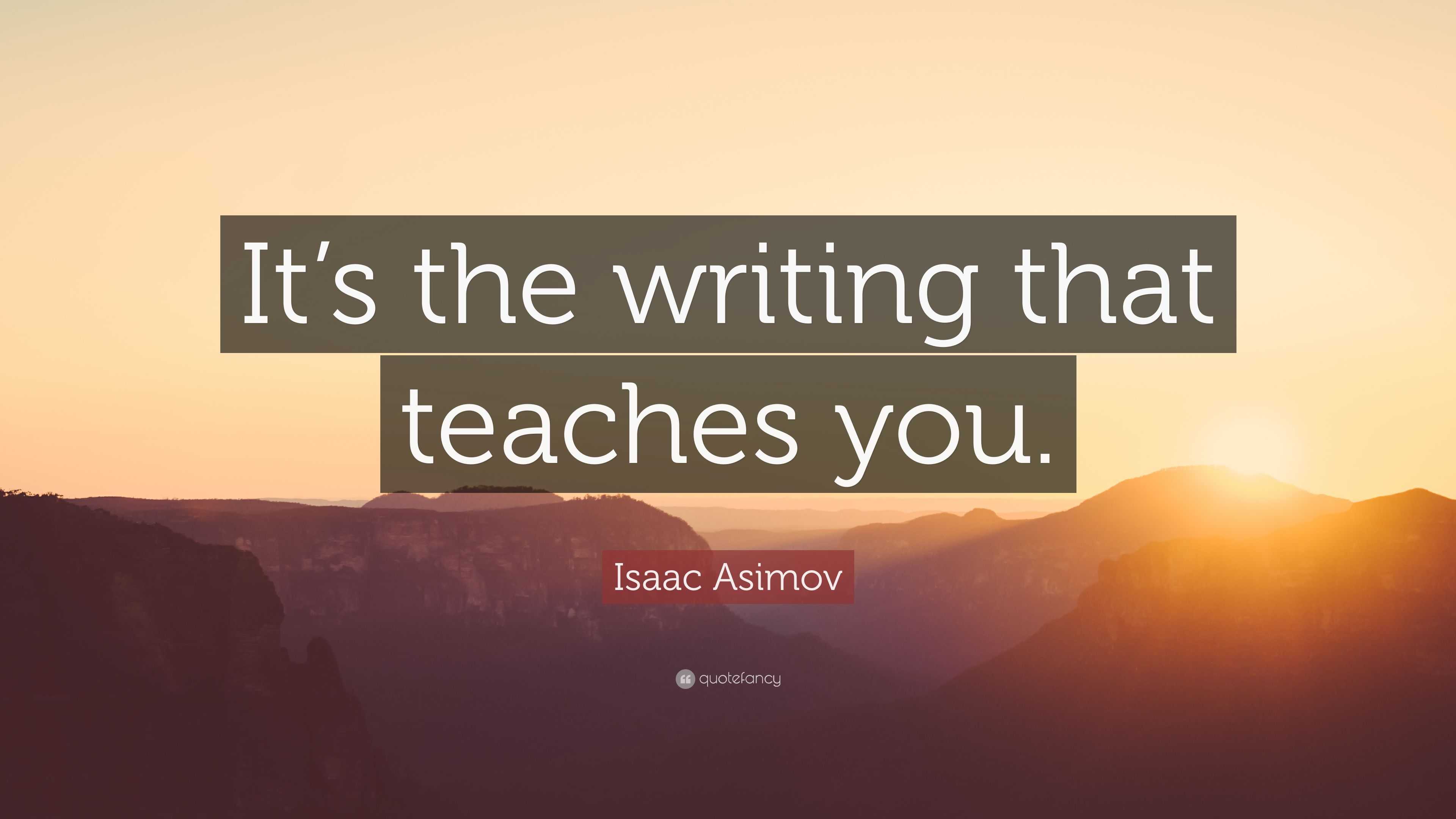 Isaac Asimov Quote “It’s the writing that teaches you.”