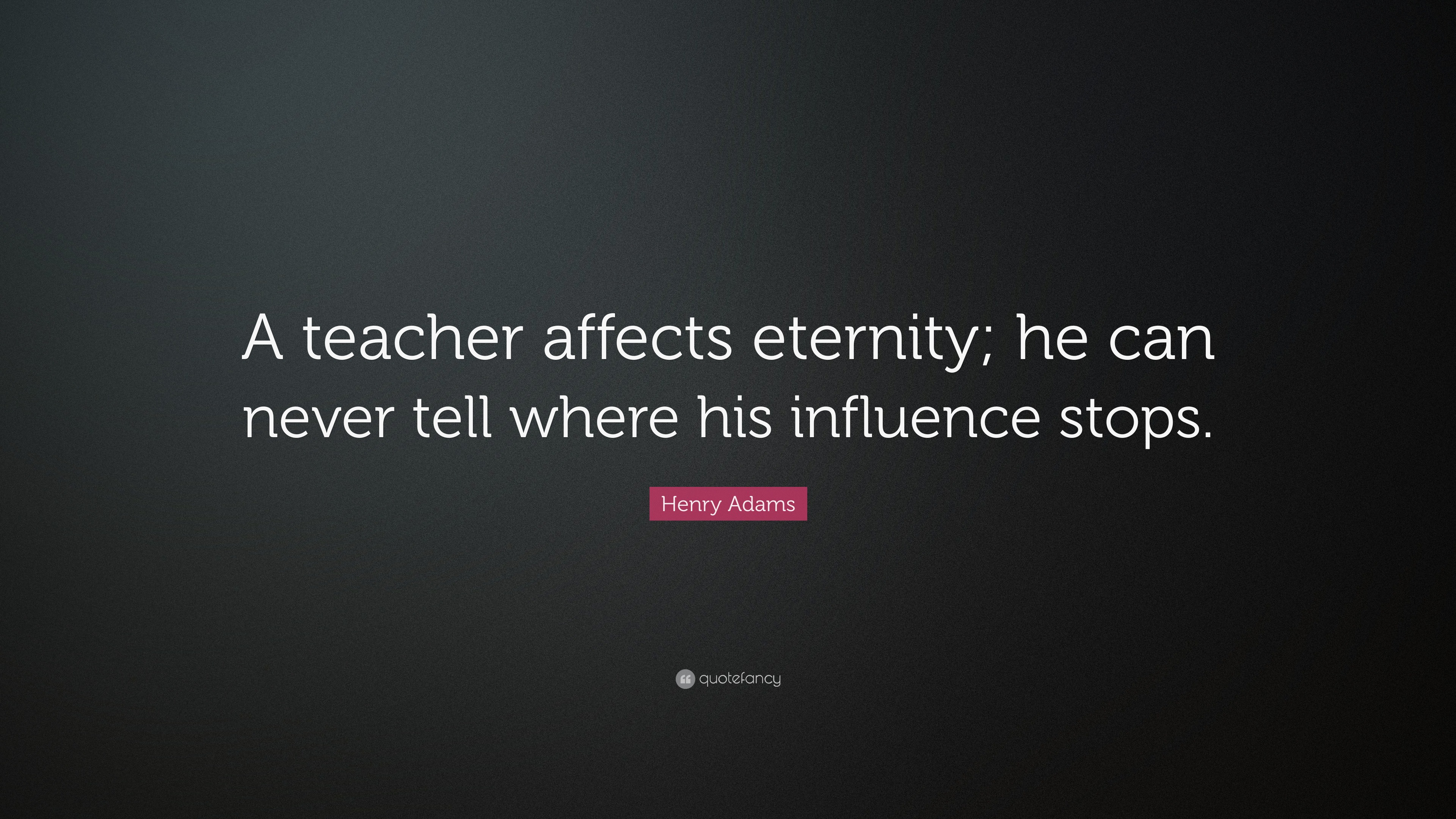 Henry Adams Quote: “A teacher affects eternity; he can never tell where ...