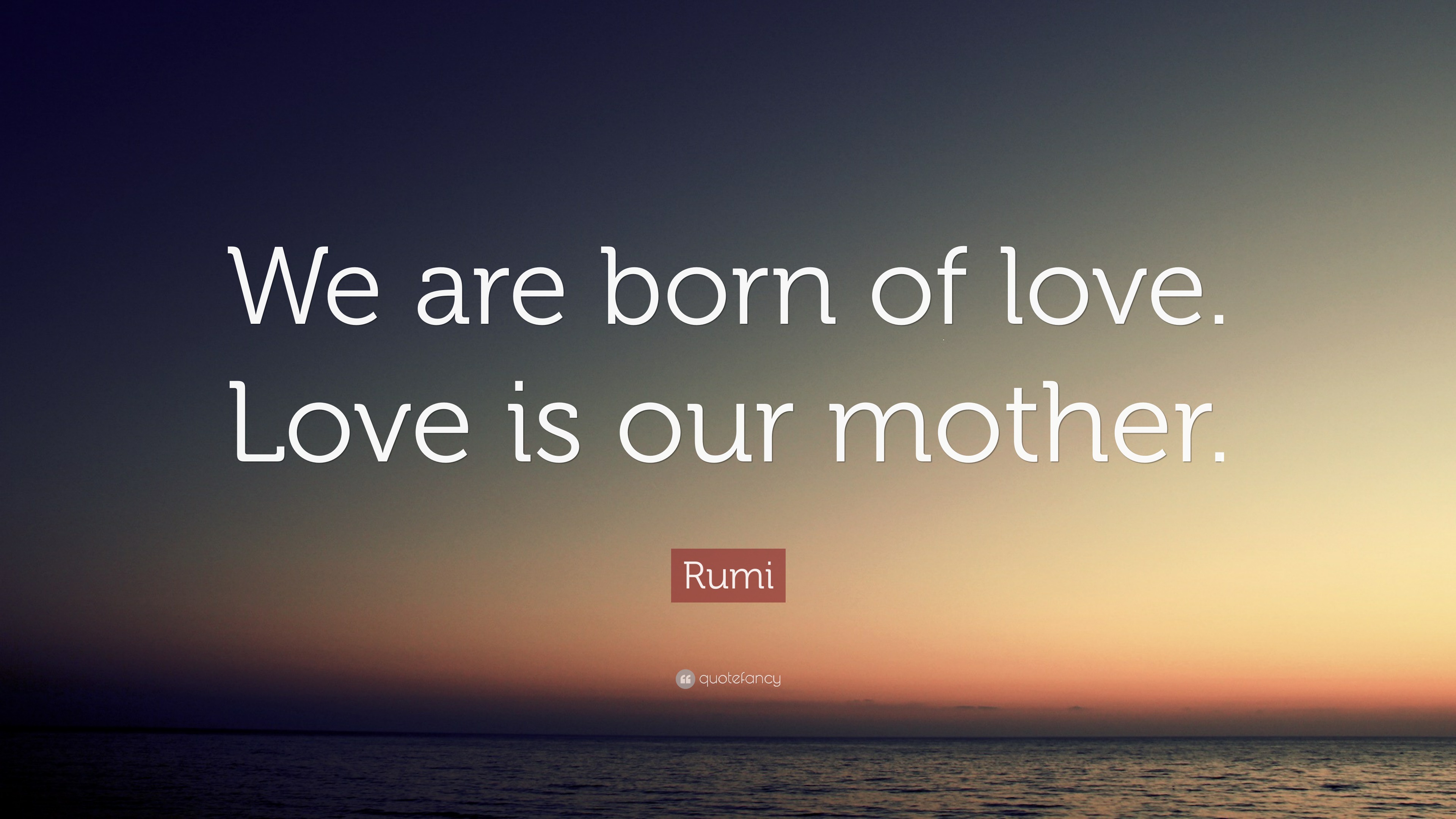 Rumi Quote “We are born of love. Love is our mother.”