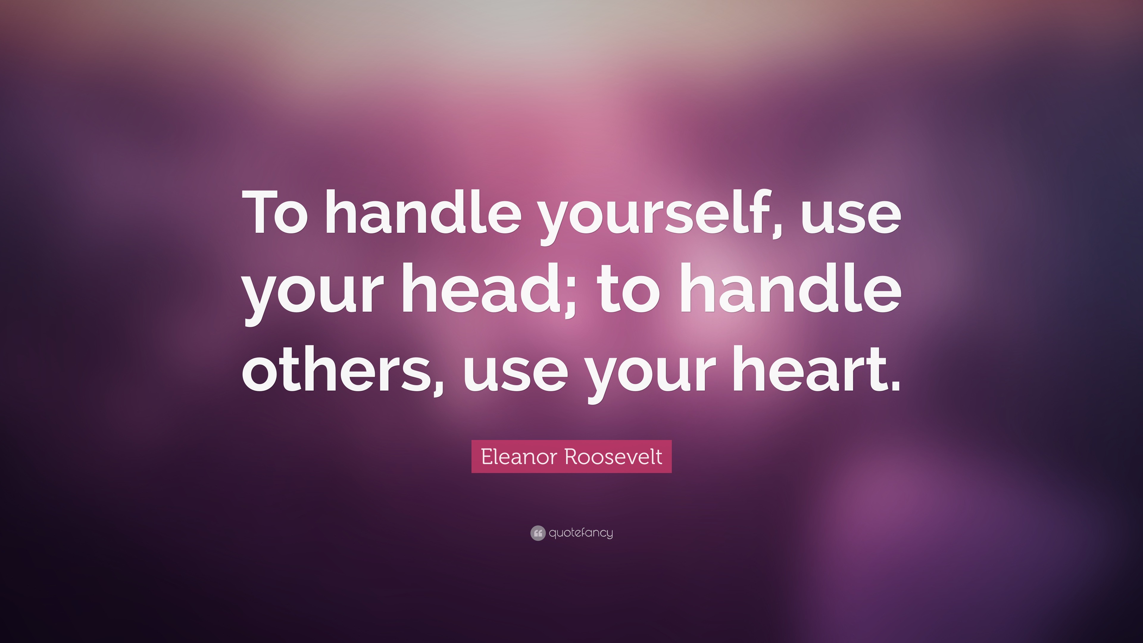 Eleanor Roosevelt Quote “To handle yourself, use your head; to handle others, use your heart.”