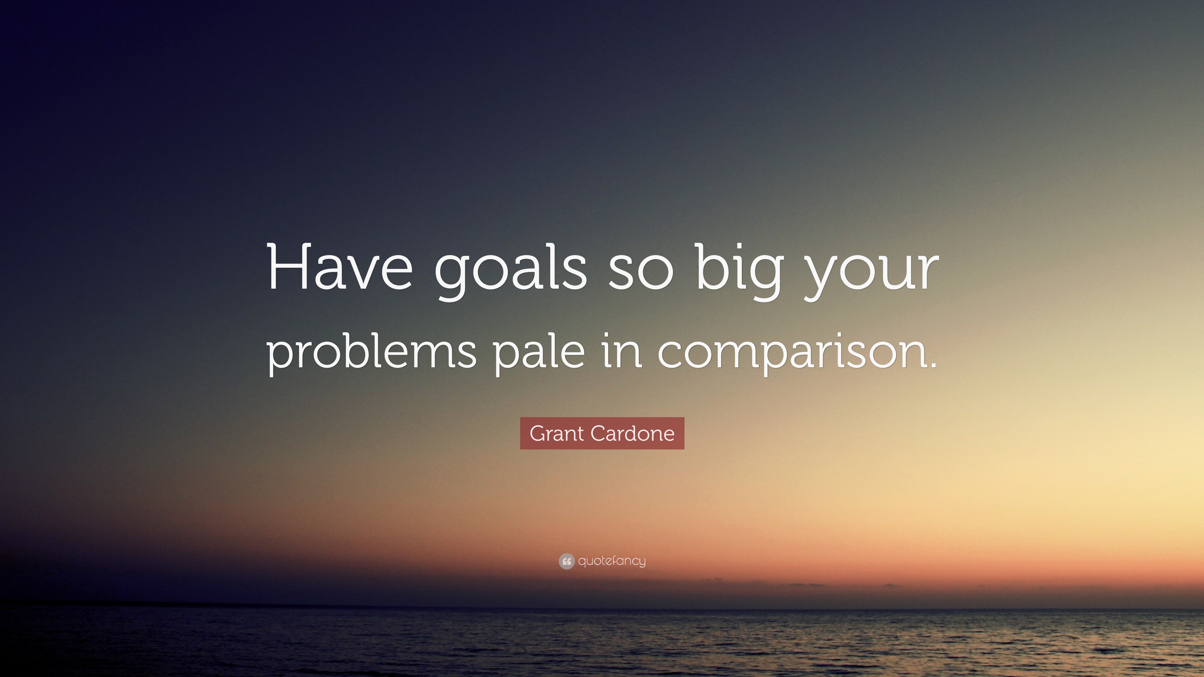Grant Cardone Quote “Have goals so big your problems pale in comparison.”